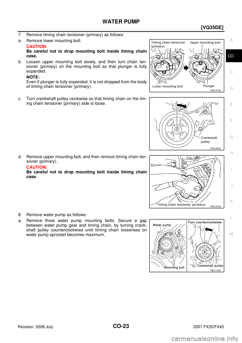 INFINITI FX35 2007  Service Manual WATER PUMP CO-23
[VQ35DE]
C 
D  E 
F 
G  H 
I 
J 
K  L 
M  A
CO 
Revision: 2006 July  2007 FX35/FX45
7. Remove timing chain tensioner (primary) as follows: 
a. Remove lower mounting bolt. CAUTION: 
Be