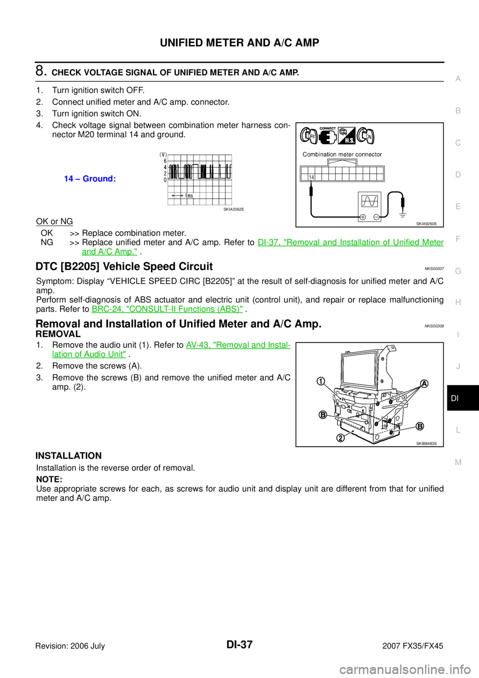 INFINITI FX35 2007 Service Manual UNIFIED METER AND A/C AMP DI-37
C
D E
F
G H
I
J
L
M A
B
DI
Revision: 2006 July 2007 FX35/FX45
8. CHECK VOLTAGE SIGNAL OF UNIFIED METER AND A/C AMP.
1. Turn ignition switch OFF.
2. Conne INFINITI FX35 2007 Service Manual UNIFIED METER AND A/C AMP DI-37
C
D E
F
G H
I
J
L
M A
B
DI
Revision: 2006 July 2007 FX35/FX45
8. CHECK VOLTAGE SIGNAL OF UNIFIED METER AND A/C AMP.
1. Turn ignition switch OFF.
2. Conne