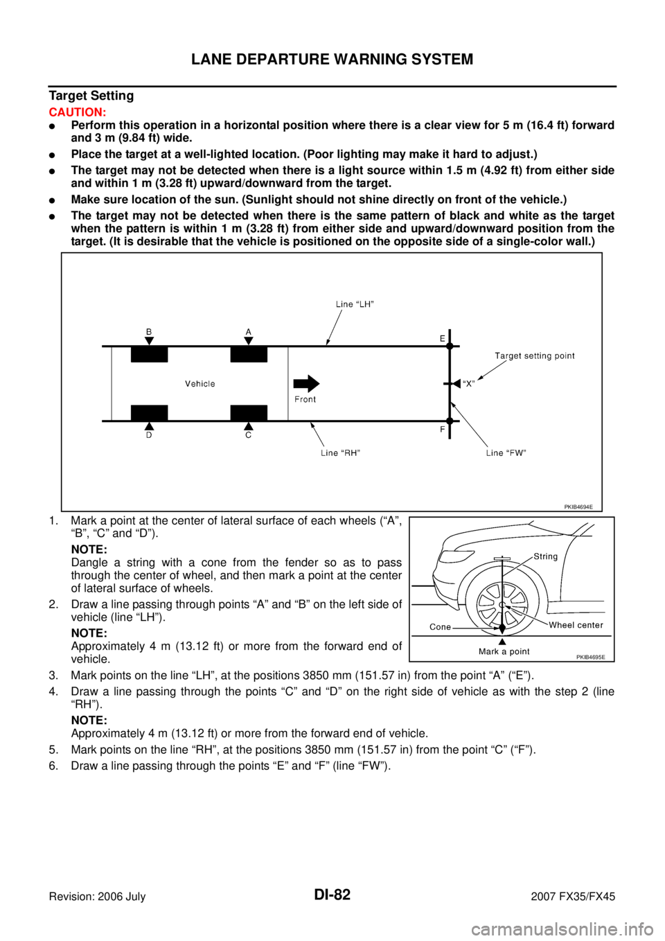 INFINITI FX35 2007 Service Manual DI-82
LANE DEPARTURE WARNING SYSTEM
Revision: 2006 July 2007 FX35/FX45
Target Setting
CAUTION:
Perform this operation in a horizontal position where there is a clear view for 5 m (16.4 ft) forward
a INFINITI FX35 2007 Service Manual DI-82
LANE DEPARTURE WARNING SYSTEM
Revision: 2006 July 2007 FX35/FX45
Target Setting
CAUTION:
Perform this operation in a horizontal position where there is a clear view for 5 m (16.4 ft) forward
a