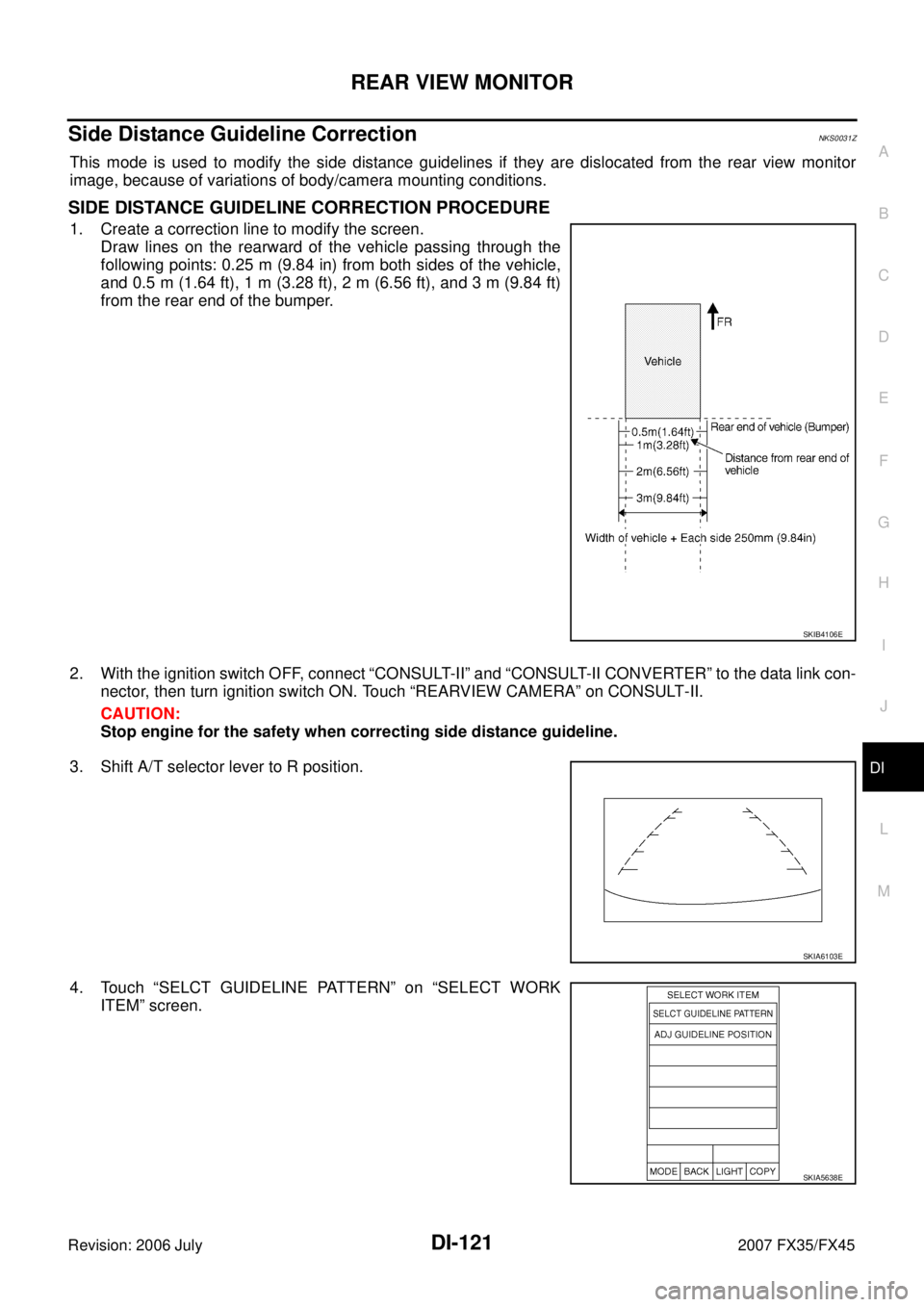 INFINITI FX35 2007 Service Manual REAR VIEW MONITOR DI-121
C
D E
F
G H
I
J
L
M A
B
DI
Revision: 2006 July 2007 FX35/FX45
Side Distance Guideline CorrectionNKS0031Z
This mode is used to modify the side distance guidelines INFINITI FX35 2007 Service Manual REAR VIEW MONITOR DI-121
C
D E
F
G H
I
J
L
M A
B
DI
Revision: 2006 July 2007 FX35/FX45
Side Distance Guideline CorrectionNKS0031Z
This mode is used to modify the side distance guidelines