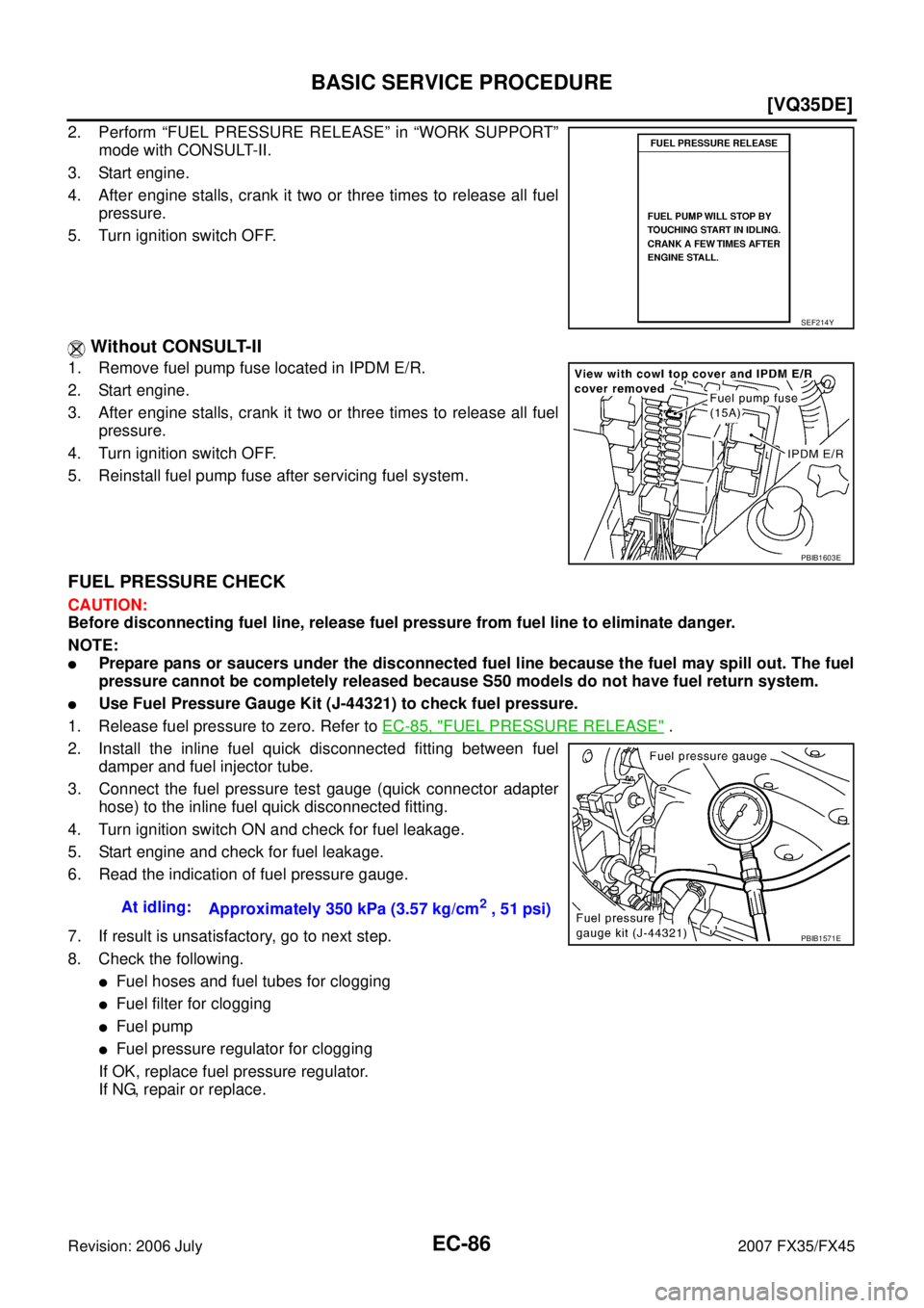 INFINITI FX35 2007  Service Manual EC-86
[VQ35DE]
BASIC SERVICE PROCEDURE
Revision: 2006 July 2007 FX35/FX45
2. Perform “FUEL PRESSURE RELEASE” in “WORK SUPPORT” 
mode with CONSULT-II. 
3. Start engine.
4. After engine stalls, 