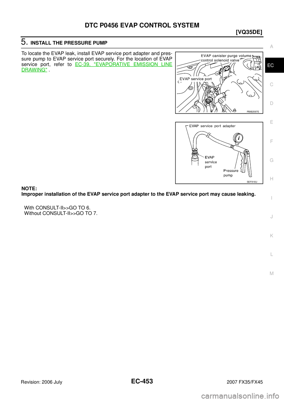 INFINITI FX35 2007  Service Manual DTC P0456 EVAP CONTROL SYSTEM EC-453
[VQ35DE]
C 
D  E 
F 
G  H 
I 
J 
K  L 
M  A
EC 
Revision: 2006 July  2007 FX35/FX45
5. INSTALL THE PRESSURE PUMP 
To locate the EVAP leak, install EVAP service por
