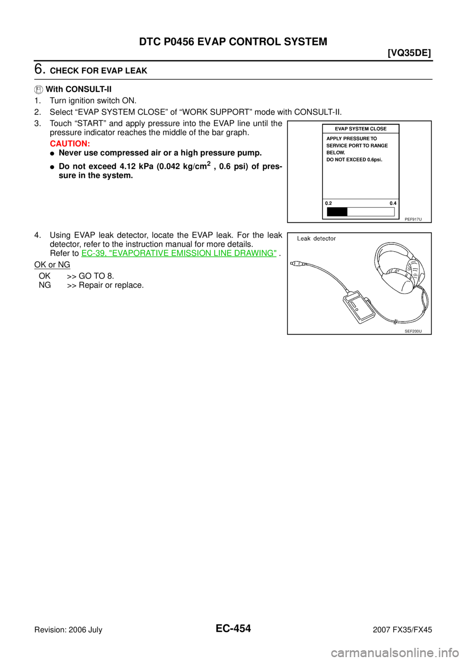 INFINITI FX35 2007  Service Manual EC-454
[VQ35DE]
DTC P0456 EVAP CONTROL SYSTEM
Revision: 2006 July 2007 FX35/FX45
6. CHECK FOR EVAP LEAK 
   With CONSULT-II 
1. Turn ignition switch ON.
2. Select “EVAP SYSTEM CLOSE” of “WORK SU