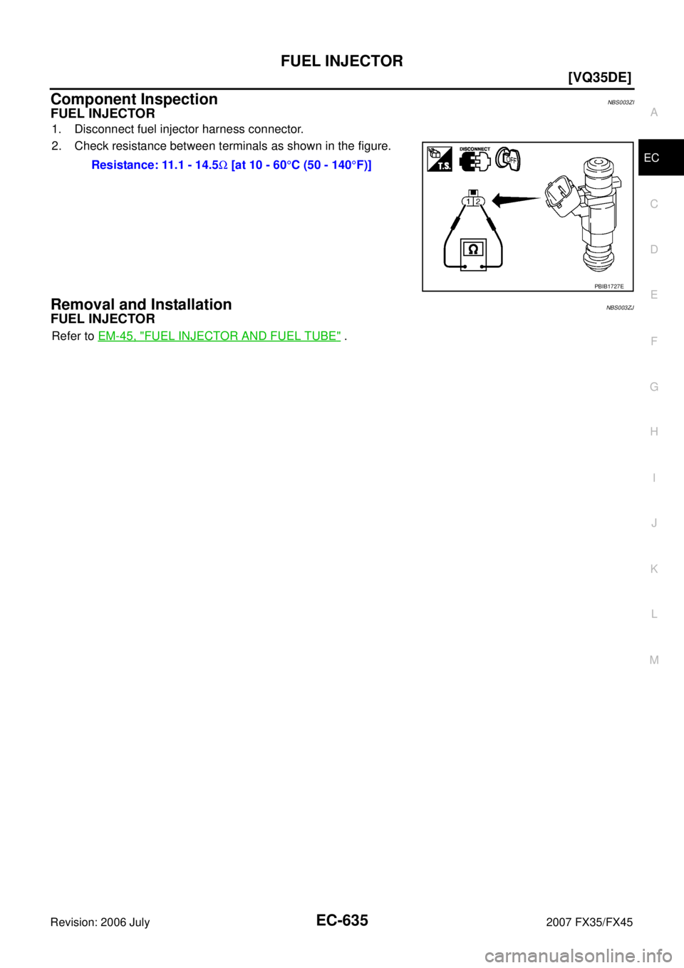 INFINITI FX35 2007  Service Manual FUEL INJECTOR EC-635
[VQ35DE]
C 
D  E 
F 
G  H 
I 
J 
K  L 
M  A
EC 
Revision: 2006 July  2007 FX35/FX45
Component InspectionNBS003ZI
FUEL INJECTOR
1. Disconnect fuel injector harness connector. 
2. C
