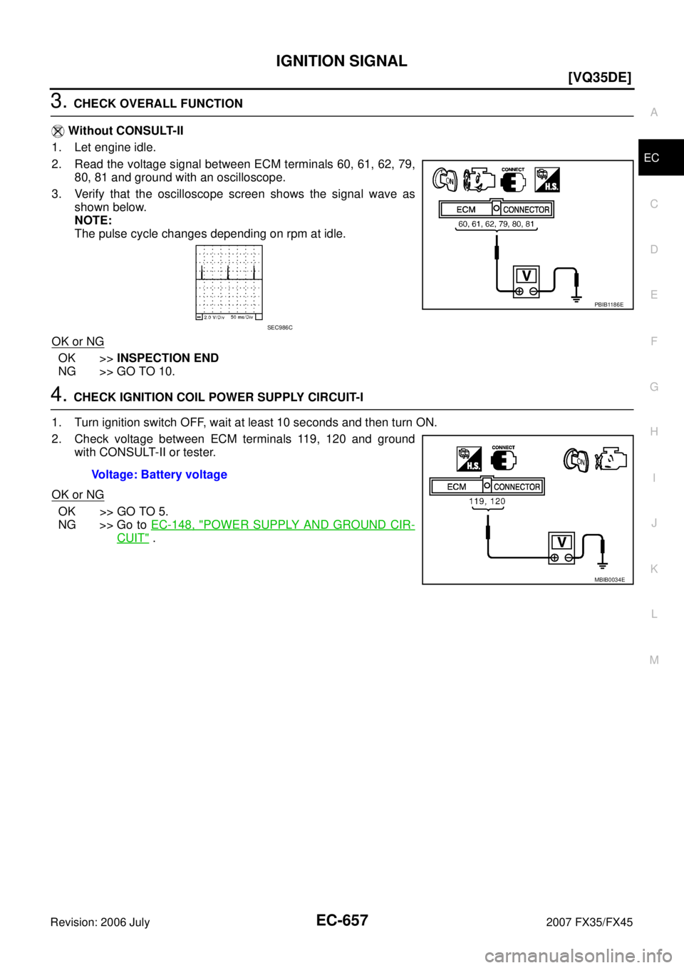 INFINITI FX35 2007  Service Manual IGNITION SIGNAL EC-657
[VQ35DE]
C 
D  E 
F 
G  H 
I 
J 
K  L 
M  A
EC 
Revision: 2006 July  2007 FX35/FX45
3. CHECK OVERALL FUNCTION 
 Without CONSULT-II 
1. Let engine idle.
2. Read the voltage signa
