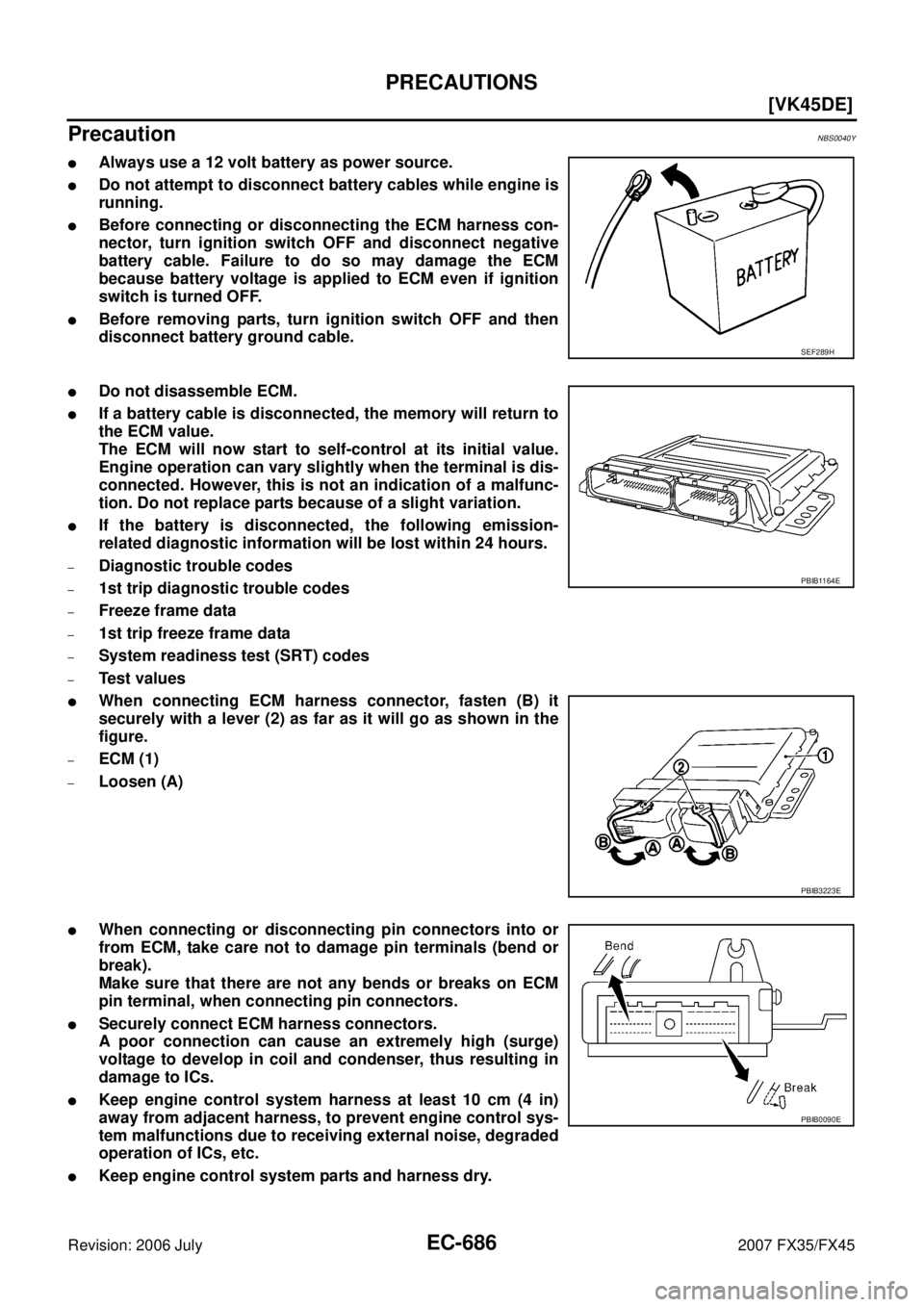 INFINITI FX35 2007  Service Manual EC-686
[VK45DE]
PRECAUTIONS
Revision: 2006 July 2007 FX35/FX45
PrecautionNBS0040Y
Always use a 12 volt battery as power source.
Do not attempt to disconnect battery cables while engine is 
running.
