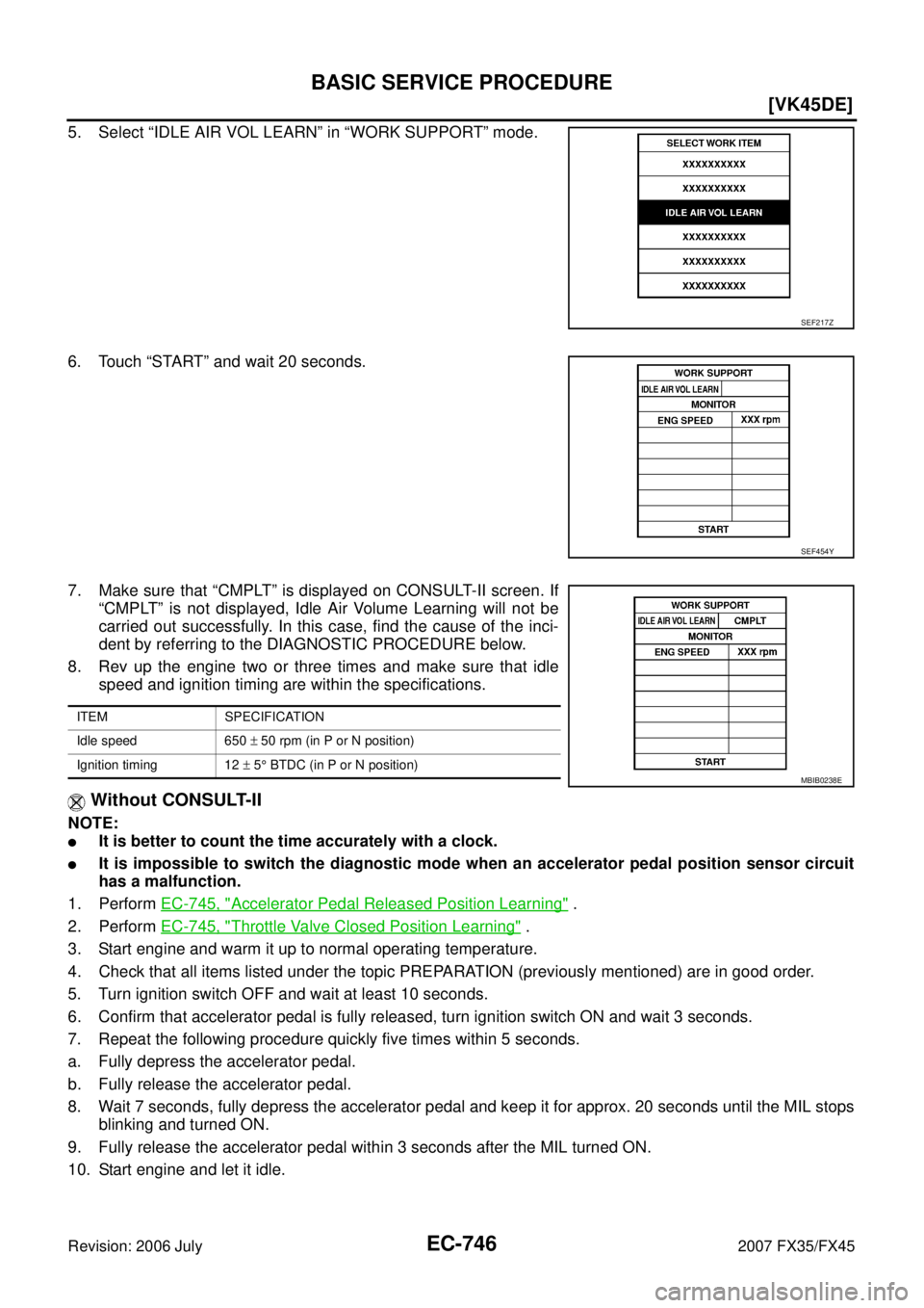 INFINITI FX35 2007  Service Manual EC-746
[VK45DE]
BASIC SERVICE PROCEDURE
Revision: 2006 July 2007 FX35/FX45
5. Select “IDLE AIR VOL LEARN” in “WORK SUPPORT” mode. 
6. Touch “START” and wait 20 seconds. 
7. Make sure that 