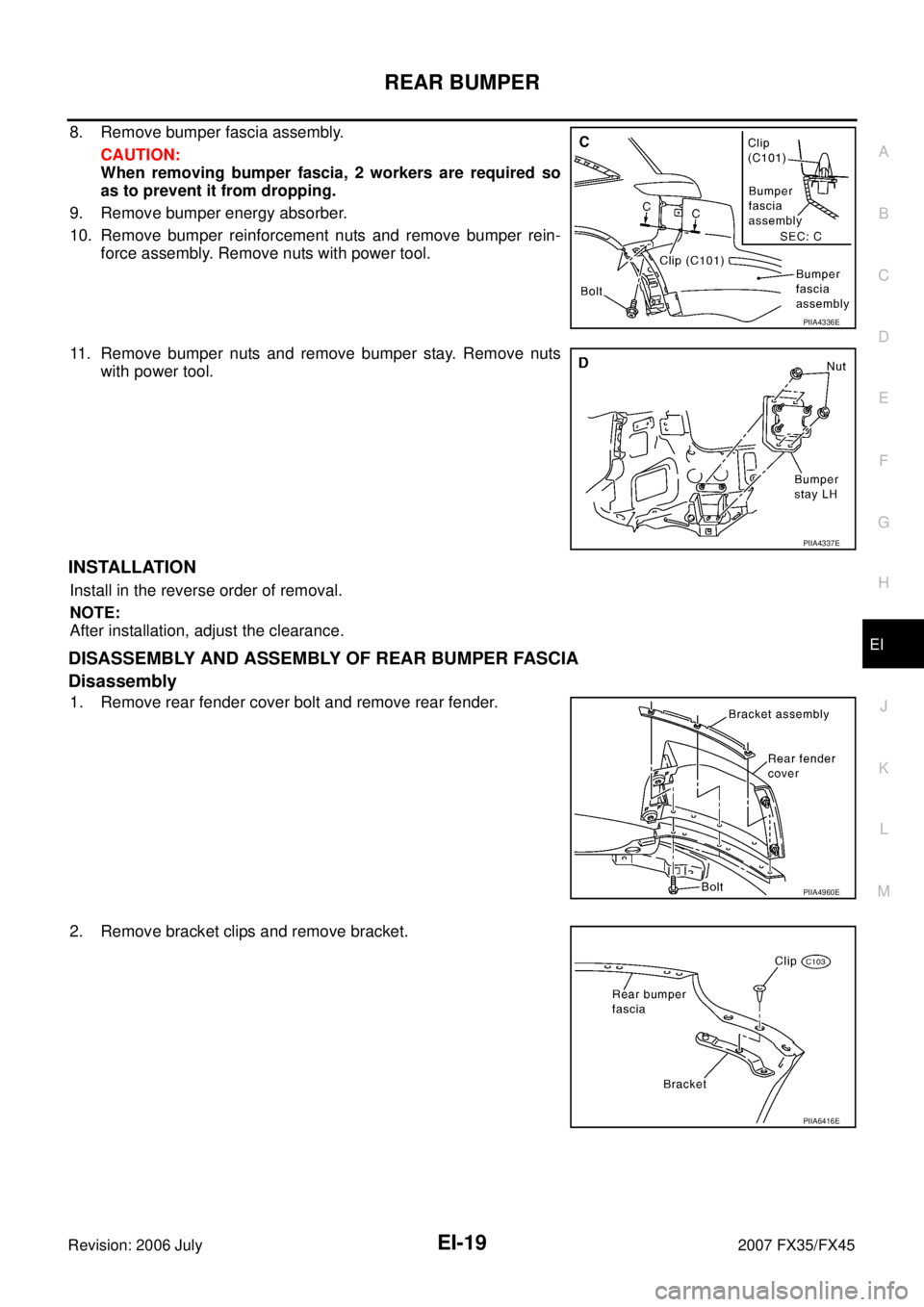 INFINITI FX35 2007  Service Manual REAR BUMPER EI-19
C 
D  E 
F 
G  H 
J 
K  L 
M  A 
B
EI 
Revision: 2006 July  2007 FX35/FX45
8. Remove bumper fascia assembly. 
CAUTION: 
When removing bumper fascia, 2 workers are required so
as to p