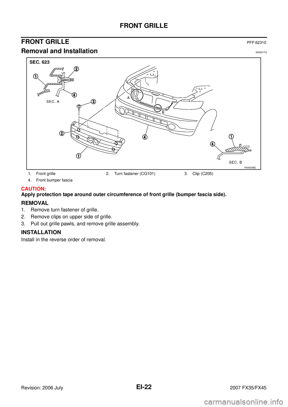 INFINITI FX35 2007  Service Manual EI-22
FRONT GRILLE
Revision: 2006 July 2007 FX35/FX45
FRONT GRILLEPFP:62310
Removal and InstallationNIS001TQ
CAUTION: 
Apply protection tape around outer circumference of front grille (bumper fascia s