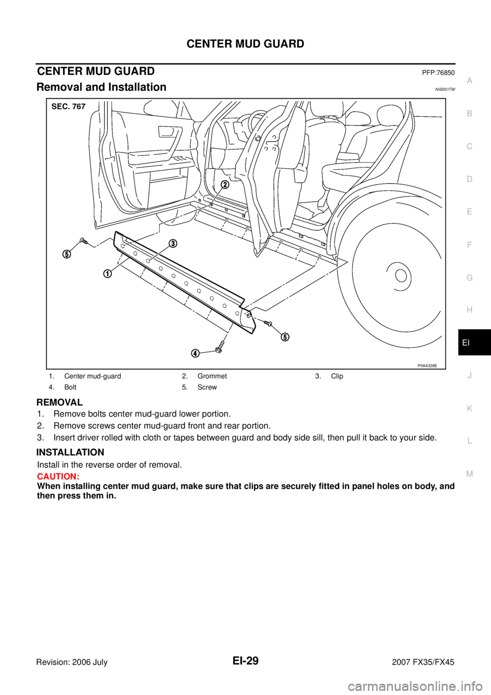 INFINITI FX35 2007  Service Manual CENTER MUD GUARD EI-29
C 
D  E 
F 
G  H 
J 
K  L 
M  A 
B
EI 
Revision: 2006 July  2007 FX35/FX45
CENTER MUD GUARDPFP:76850
Removal and InstallationNIS001TW
REMOVAL
1. Remove bolts center mud-guard lo