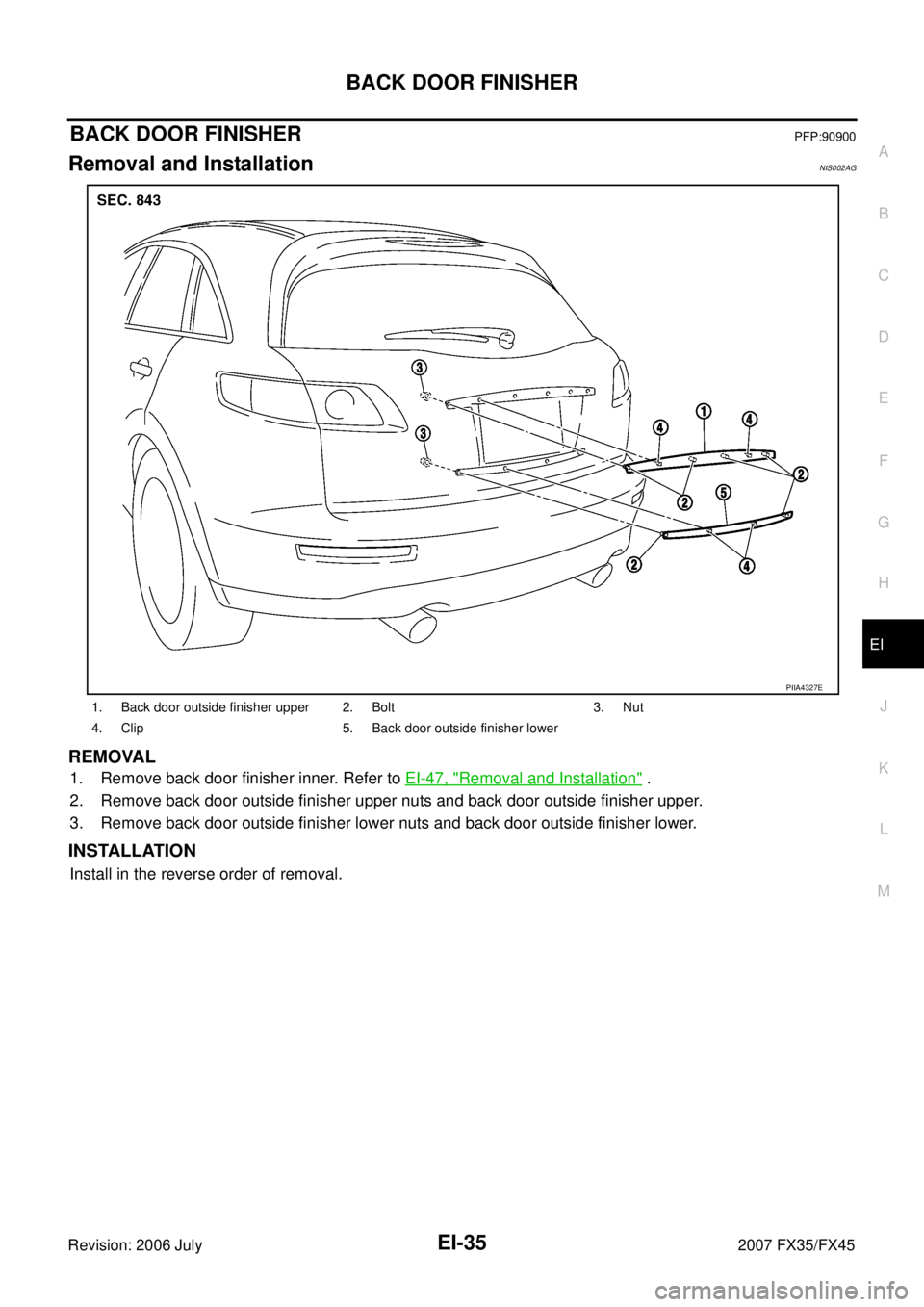 INFINITI FX35 2007  Service Manual BACK DOOR FINISHER EI-35
C 
D  E 
F 
G  H 
J 
K  L 
M  A 
B
EI 
Revision: 2006 July  2007 FX35/FX45
BACK DOOR FINISHERPFP:90900
Removal and InstallationNIS002AG
REMOVAL
1. Remove back door finisher in