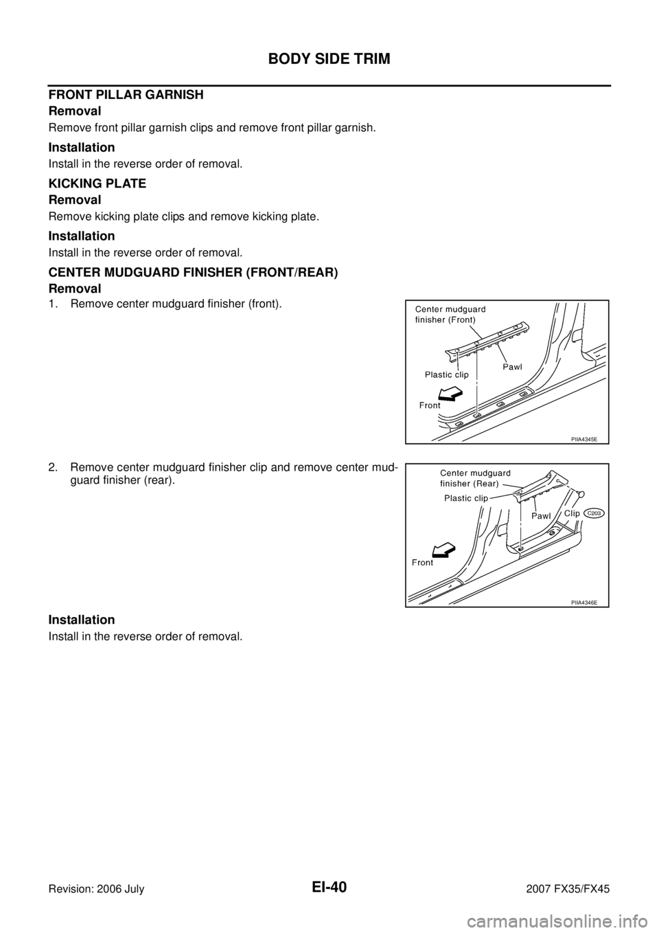 INFINITI FX35 2007  Service Manual EI-40
BODY SIDE TRIM
Revision: 2006 July 2007 FX35/FX45
FRONT PILLAR GARNISH 
Removal
Remove front pillar garnish clips and remove front pillar garnish.
Installation
Install in the reverse order of re
