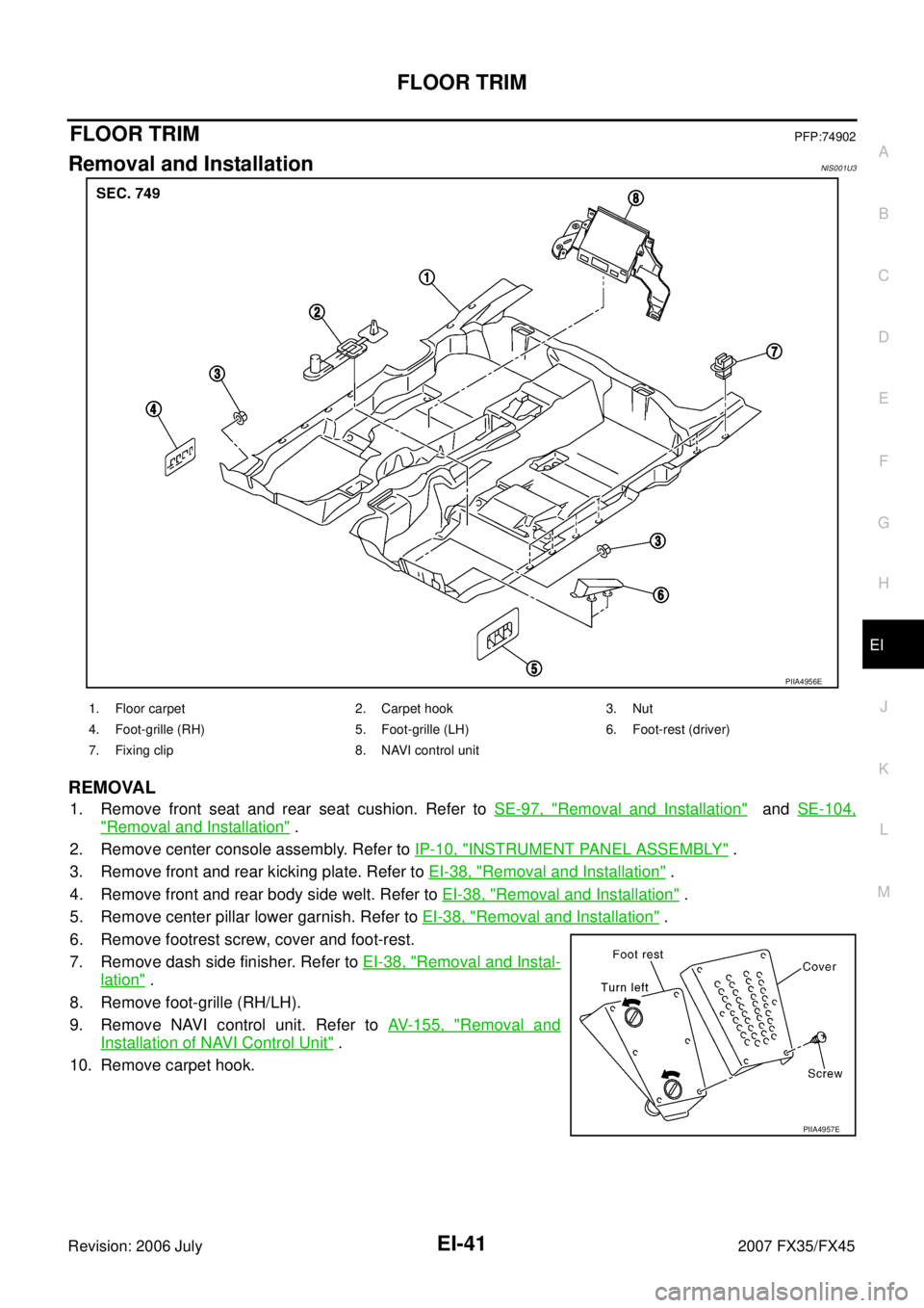 INFINITI FX35 2007 Service Manual FLOOR TRIM EI-41
C
D E
F
G H
J
K L
M A
B
EI
Revision: 2006 July 2007 FX35/FX45
FLOOR TRIMPFP:74902
Removal and InstallationNIS001U3
REMOVAL
1. Remove front seat and rear seat cushion. Ref INFINITI FX35 2007 Service Manual FLOOR TRIM EI-41
C
D E
F
G H
J
K L
M A
B
EI
Revision: 2006 July 2007 FX35/FX45
FLOOR TRIMPFP:74902
Removal and InstallationNIS001U3
REMOVAL
1. Remove front seat and rear seat cushion. Ref