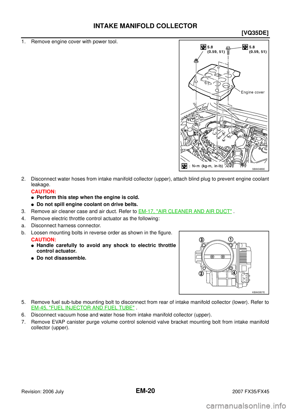 INFINITI FX35 2007  Service Manual EM-20
[VQ35DE]
INTAKE MANIFOLD COLLECTOR
Revision: 2006 July 2007 FX35/FX45
1. Remove engine cover with power tool. 
2. Disconnect water hoses from intake manifold collector (upper), attach blind plug
