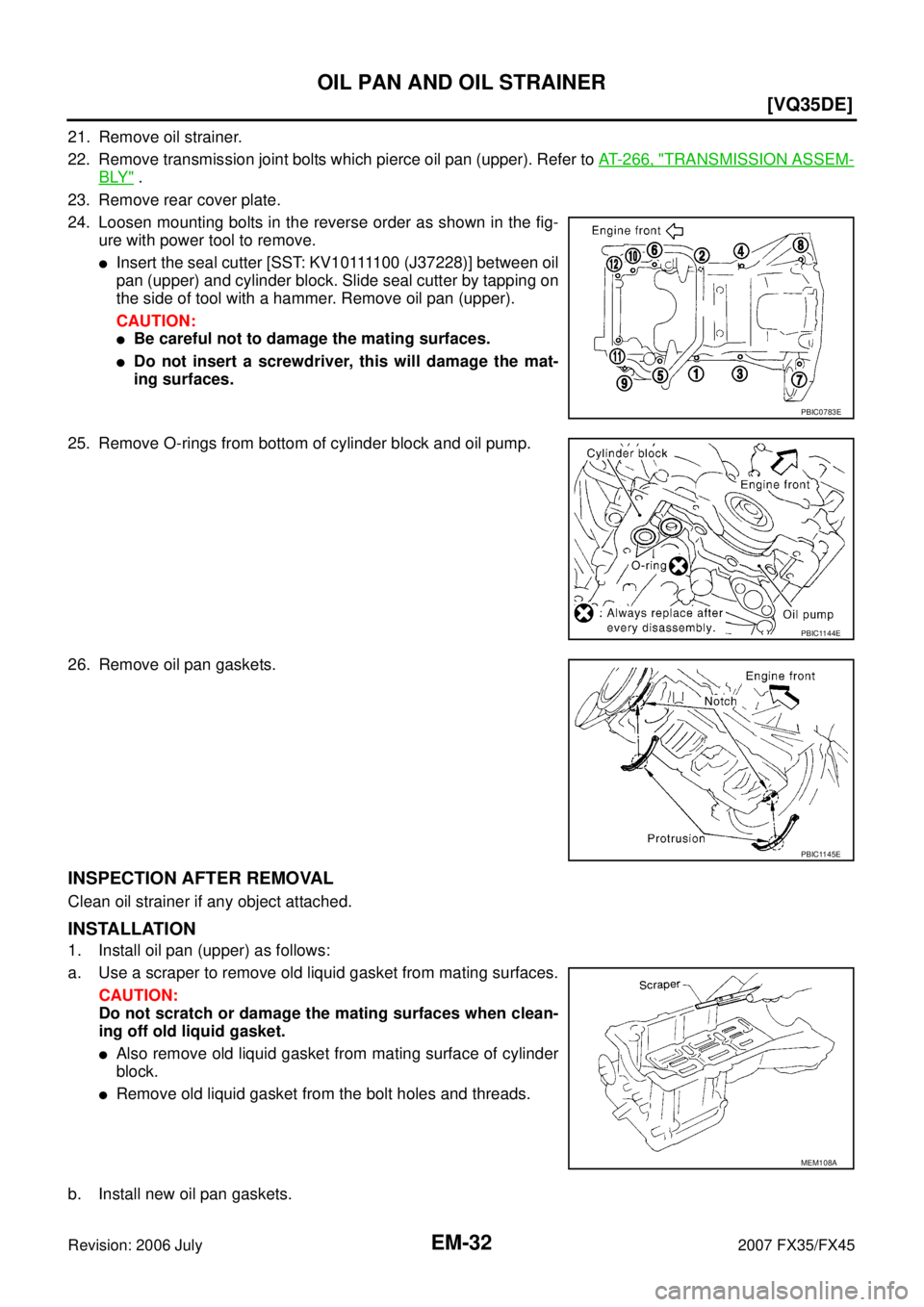 INFINITI FX35 2007  Service Manual EM-32
[VQ35DE]
OIL PAN AND OIL STRAINER
Revision: 2006 July 2007 FX35/FX45
21. Remove oil strainer. 
22. Remove transmission joint bolts which pierce oil pan (upper). Refer to   AT- 2 6 6 ,  "
TRANSMI