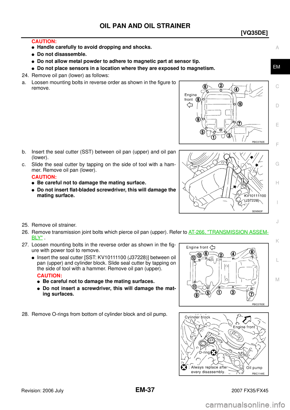 INFINITI FX35 2007  Service Manual OIL PAN AND OIL STRAINER EM-37
[VQ35DE]
C 
D  E 
F 
G  H 
I 
J 
K  L 
M  A
EM 
Revision: 2006 July  2007 FX35/FX45
CAUTION:
Handle carefully to avoid dropping and shocks.
Do not disassemble.
Do not