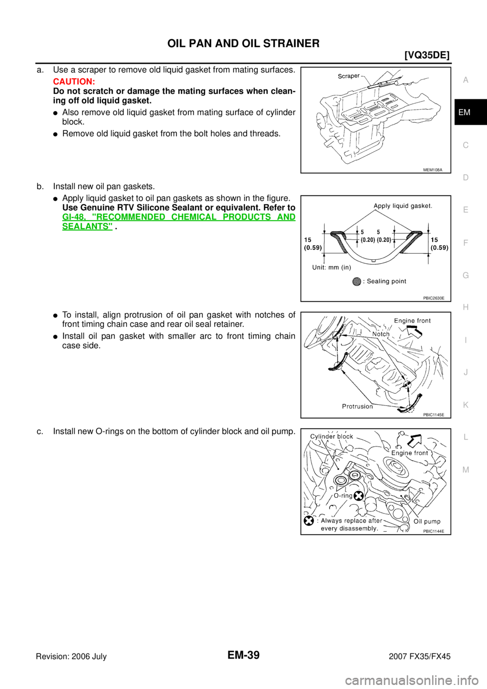 INFINITI FX35 2007  Service Manual OIL PAN AND OIL STRAINER EM-39
[VQ35DE]
C 
D  E 
F 
G  H 
I 
J 
K  L 
M  A
EM 
Revision: 2006 July  2007 FX35/FX45
a. Use a scraper to remove old liquid gasket from mating surfaces. 
CAUTION: 
Do not 