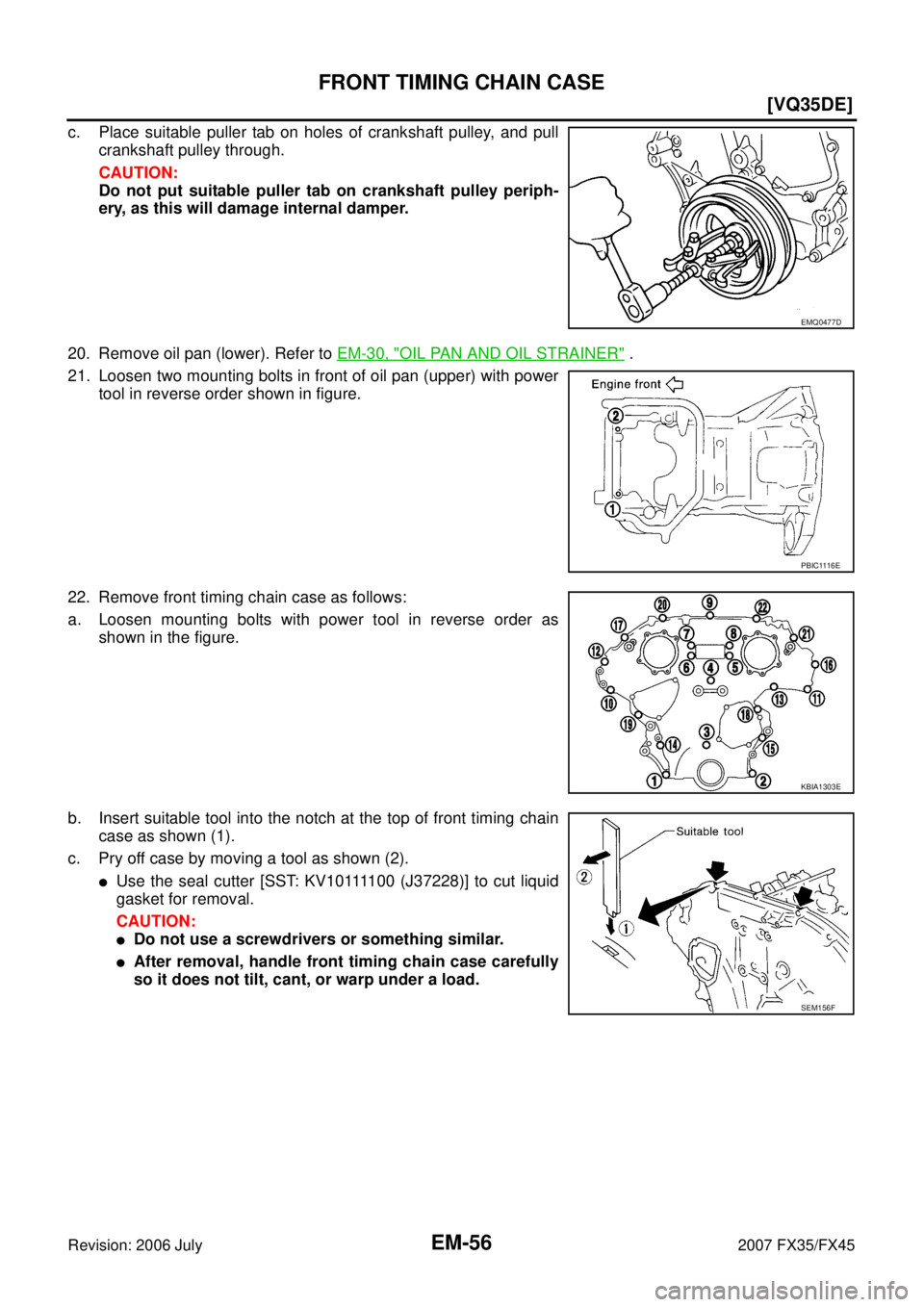 INFINITI FX35 2007  Service Manual EM-56
[VQ35DE]
FRONT TIMING CHAIN CASE
Revision: 2006 July 2007 FX35/FX45
c. Place suitable puller tab on holes of crankshaft pulley, and pull 
crankshaft pulley through. 
CAUTION: 
Do not put suitabl