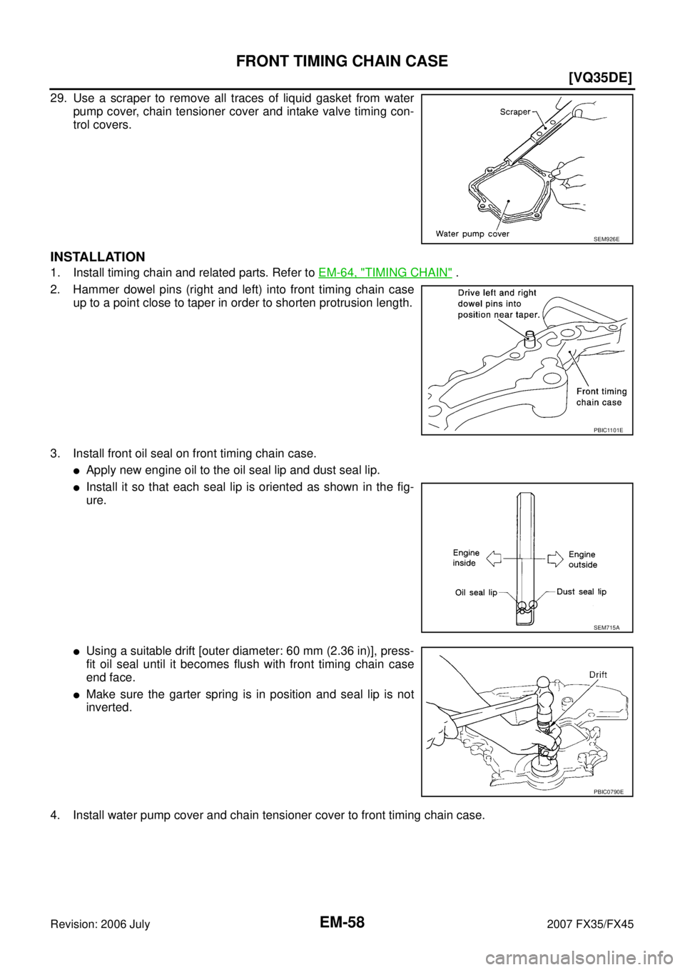 INFINITI FX35 2007  Service Manual EM-58
[VQ35DE]
FRONT TIMING CHAIN CASE
Revision: 2006 July 2007 FX35/FX45
29. Use a scraper to remove all traces of liquid gasket from water 
pump cover, chain tensioner cover and intake valve timing 
