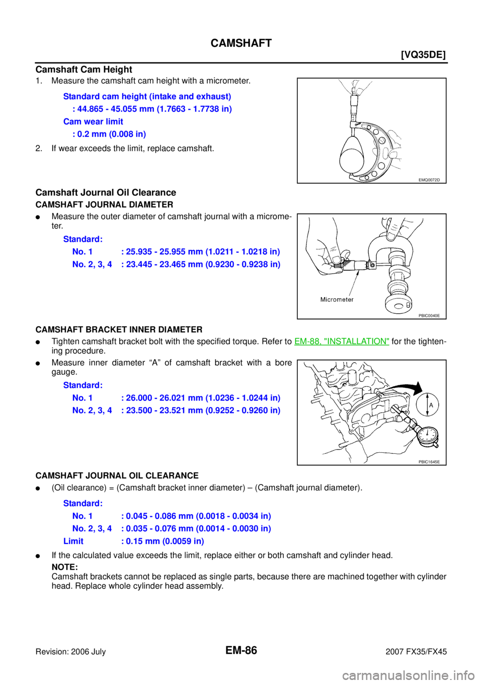 INFINITI FX35 2007  Service Manual EM-86
[VQ35DE]
CAMSHAFT
Revision: 2006 July 2007 FX35/FX45
Camshaft Cam Height
1. Measure the camshaft cam height with a micrometer. 
2. If wear exceeds the limit, replace camshaft.
Camshaft Journal O