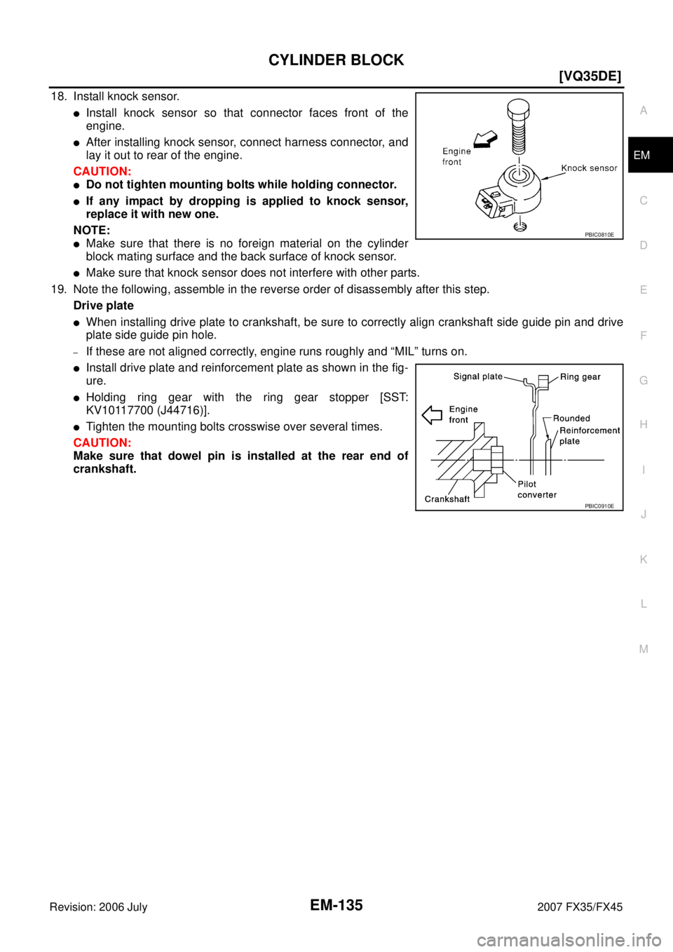 INFINITI FX35 2007  Service Manual CYLINDER BLOCK EM-135
[VQ35DE]
C 
D  E 
F 
G  H 
I 
J 
K  L 
M  A
EM 
Revision: 2006 July  2007 FX35/FX45
18. Install knock sensor.
Install knock sensor so that connector faces front of the 
engine.
