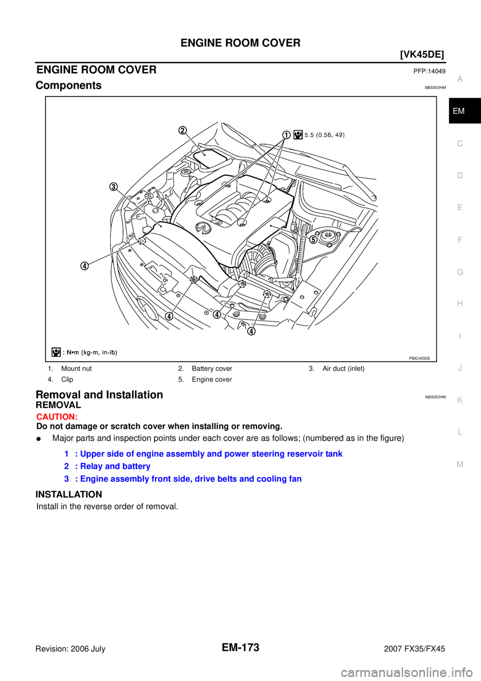 INFINITI FX35 2007  Service Manual ENGINE ROOM COVER EM-173
[VK45DE]
C 
D  E 
F 
G  H 
I 
J 
K  L 
M  A
EM 
Revision: 2006 July  2007 FX35/FX45
ENGINE ROOM COVERPFP:14049
ComponentsNBS003HM
Removal and InstallationNBS003HN
REMOVAL
CAUT