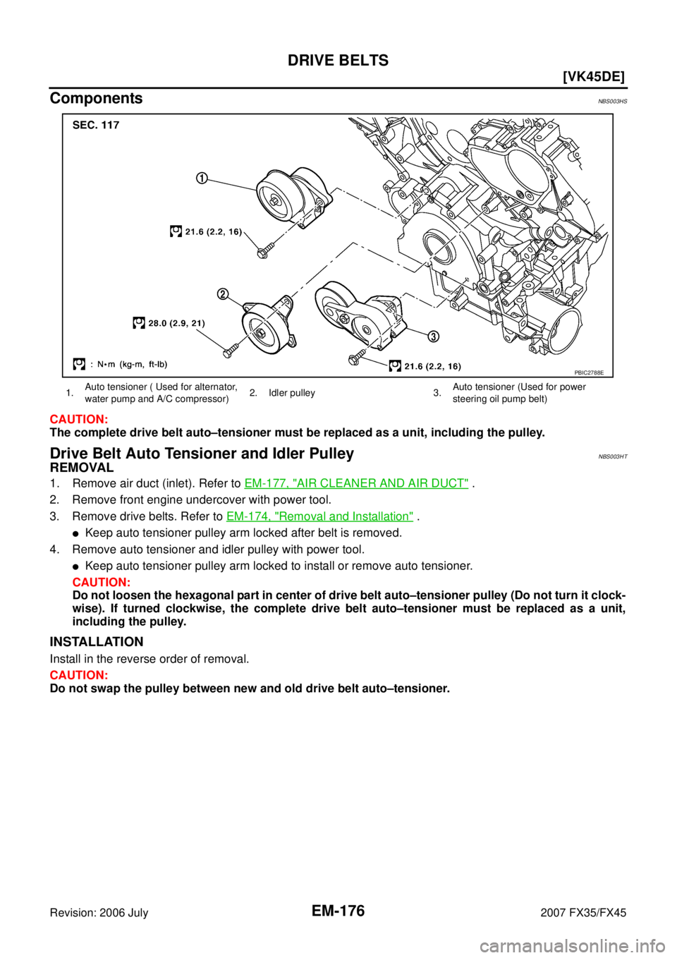 INFINITI FX35 2007  Service Manual EM-176
[VK45DE]
DRIVE BELTS
Revision: 2006 July 2007 FX35/FX45
ComponentsNBS003HS
CAUTION: 
The complete drive belt auto–tensioner must be replaced as a unit, including the pulley.
Drive Belt Auto T
