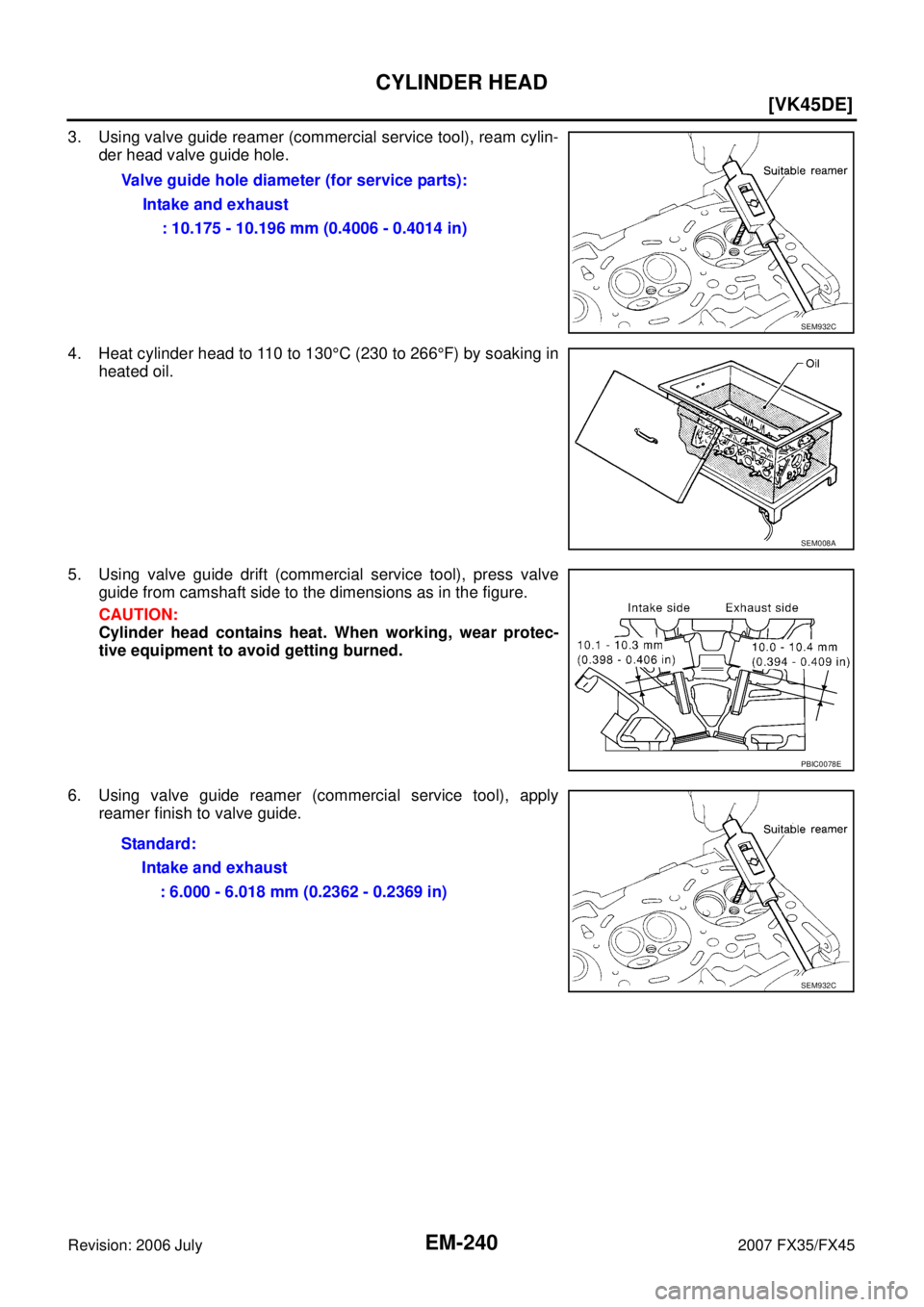 INFINITI FX35 2007  Service Manual EM-240
[VK45DE]
CYLINDER HEAD
Revision: 2006 July 2007 FX35/FX45
3. Using valve guide reamer (commercial service tool), ream cylin- 
der head valve guide hole. 
4. Heat cylinder head to 110 to 130  °