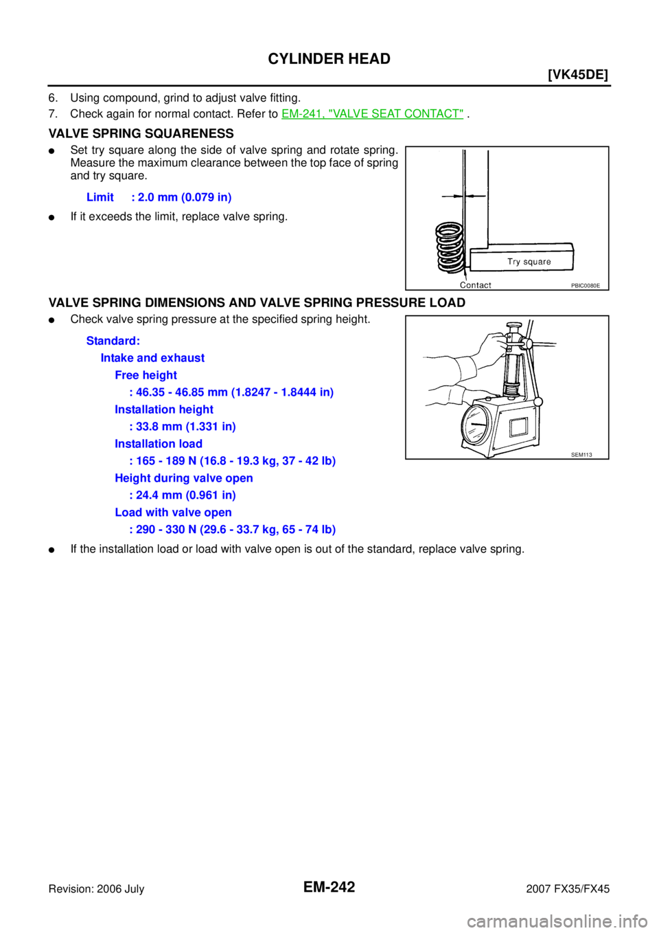 INFINITI FX35 2007  Service Manual EM-242
[VK45DE]
CYLINDER HEAD
Revision: 2006 July 2007 FX35/FX45
6. Using compound, grind to adjust valve fitting. 
7. Check again for normal contact. Refer to   EM-241, "
VALVE SEAT CONTACT" .
VALVE 