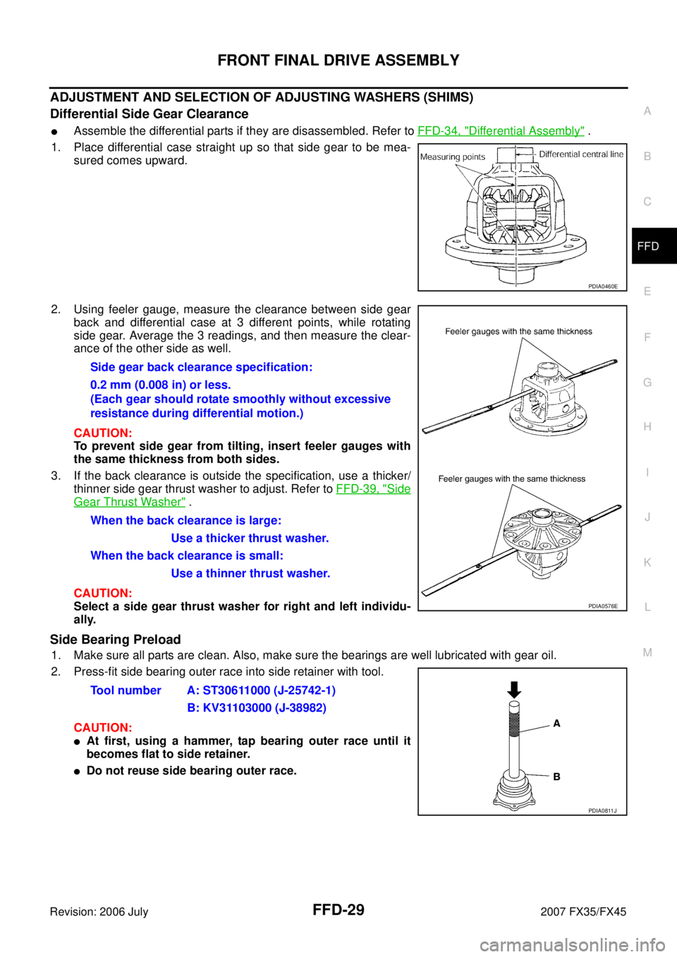INFINITI FX35 2007 Service Manual FRONT FINAL DRIVE ASSEMBLY FFD-29
C E F
G H
I
J
K L
M A
B
FFD
Revision: 2006 July 2007 FX35/FX45
ADJUSTMENT AND SELECTION OF ADJUSTING WASHERS (SHIMS)
Differential Side Gear Clearance
As INFINITI FX35 2007 Service Manual FRONT FINAL DRIVE ASSEMBLY FFD-29
C E F
G H
I
J
K L
M A
B
FFD
Revision: 2006 July 2007 FX35/FX45
ADJUSTMENT AND SELECTION OF ADJUSTING WASHERS (SHIMS)
Differential Side Gear Clearance
As