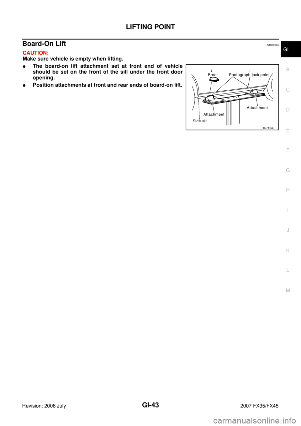 INFINITI FX35 2007  Service Manual LIFTING POINT GI-43
C 
D  E 
F 
G  H 
I 
J 
K  L 
M  B
GI 
Revision: 2006 July  2007 FX35/FX45
Board-On Lift NAS0006S
CAUTION: 
Make sure vehicle is empty when lifting.
The board-on lift attachment s