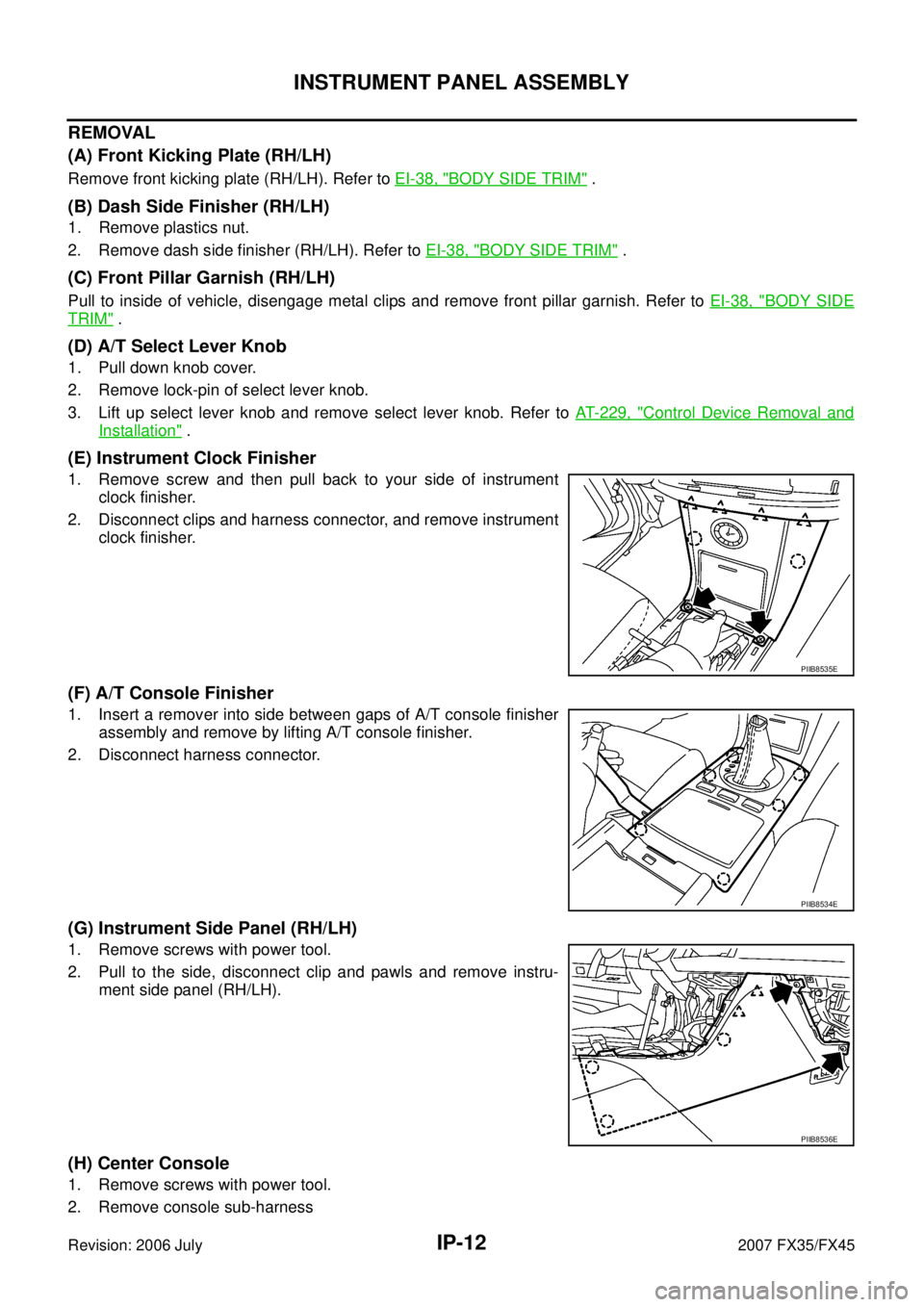 INFINITI FX35 2007 Service Manual IP-12
INSTRUMENT PANEL ASSEMBLY
Revision: 2006 July 2007 FX35/FX45
REMOVAL
(A) Front Kicking Plate (RH/LH)
Remove front kicking plate (RH/LH). Refer to EI-38, "BODY SIDE TRIM" .
(B) Dash Side Finis INFINITI FX35 2007 Service Manual IP-12
INSTRUMENT PANEL ASSEMBLY
Revision: 2006 July 2007 FX35/FX45
REMOVAL
(A) Front Kicking Plate (RH/LH)
Remove front kicking plate (RH/LH). Refer to EI-38, "BODY SIDE TRIM" .
(B) Dash Side Finis