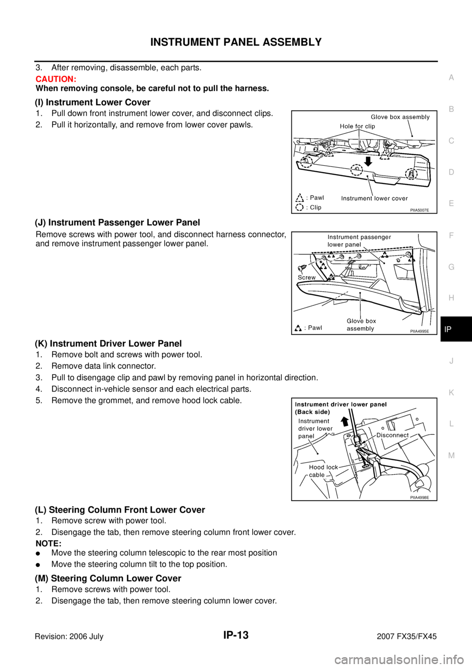 INFINITI FX35 2007 Service Manual INSTRUMENT PANEL ASSEMBLY IP-13
C
D E
F
G H
J
K L
M A
B
IP
Revision: 2006 July 2007 FX35/FX45
3. After removing, disassemble, each parts.
CAUTION:
When removing console, be careful not INFINITI FX35 2007 Service Manual INSTRUMENT PANEL ASSEMBLY IP-13
C
D E
F
G H
J
K L
M A
B
IP
Revision: 2006 July 2007 FX35/FX45
3. After removing, disassemble, each parts.
CAUTION:
When removing console, be careful not