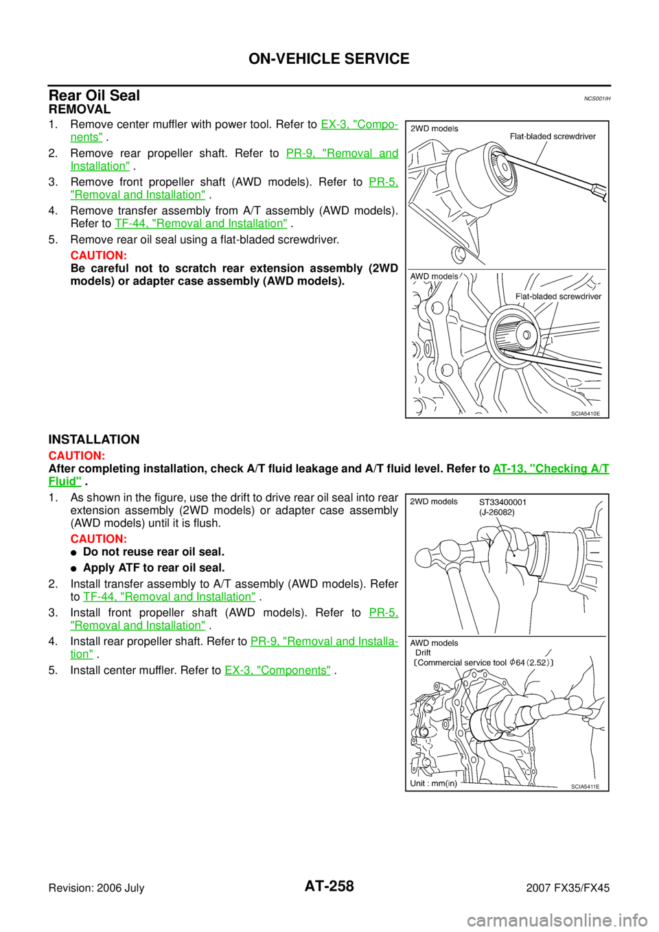 INFINITI FX35 2007 Service Manual AT-258
ON-VEHICLE SERVICE
Revision: 2006 July 2007 FX35/FX45
Rear Oil SealNCS001IH
REMOVAL
1. Remove center muffler with power tool. Refer to EX-3, "Compo-
nents" .
2. Remove rear propeller shaft. Re INFINITI FX35 2007 Service Manual AT-258
ON-VEHICLE SERVICE
Revision: 2006 July 2007 FX35/FX45
Rear Oil SealNCS001IH
REMOVAL
1. Remove center muffler with power tool. Refer to EX-3, "Compo-
nents" .
2. Remove rear propeller shaft. Re