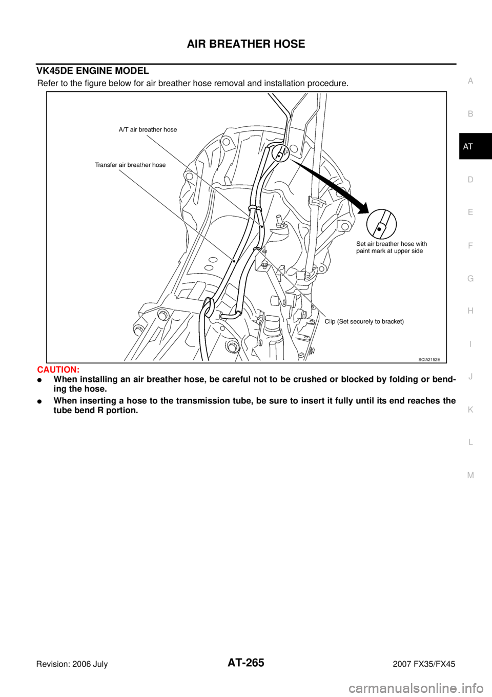 INFINITI FX35 2007  Service Manual AIR BREATHER HOSE AT-265
D E 
F 
G  H 
I 
J 
K  L 
M  A 
B
AT 
Revision: 2006 July  2007 FX35/FX45
VK45DE ENGINE MODEL
Refer to the figure below for air breather hose removal and installation procedur