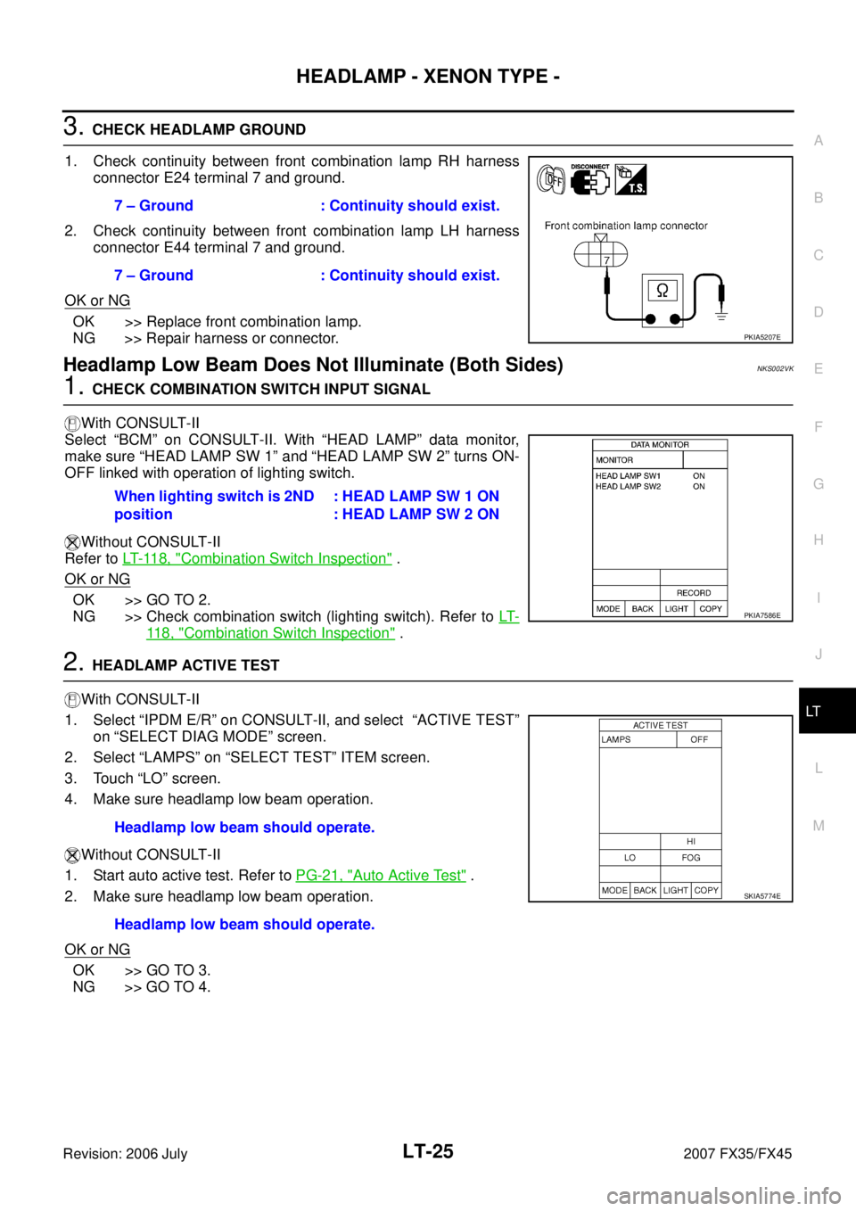 INFINITI FX35 2007 Service Manual HEADLAMP - XENON TYPE - LT-25
C
D E
F
G H
I
J
L
M A
B
LT
Revision: 2006 July 2007 FX35/FX45
3. CHECK HEADLAMP GROUND
1. Check continuity between front combination lamp RH harness conne INFINITI FX35 2007 Service Manual HEADLAMP - XENON TYPE - LT-25
C
D E
F
G H
I
J
L
M A
B
LT
Revision: 2006 July 2007 FX35/FX45
3. CHECK HEADLAMP GROUND
1. Check continuity between front combination lamp RH harness conne