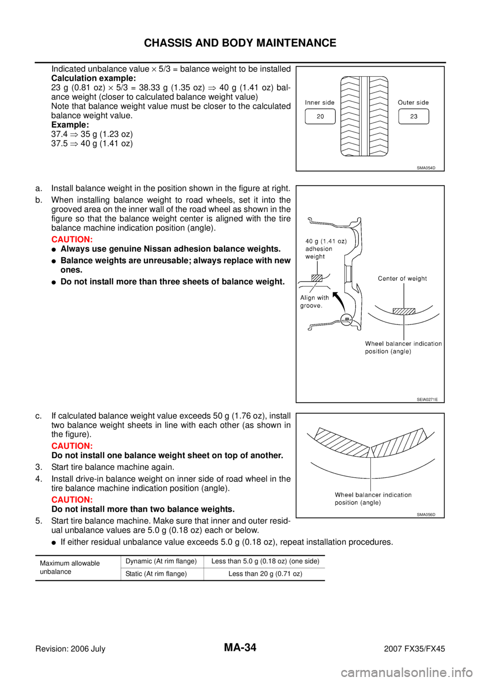INFINITI FX35 2007 Service Manual MA-34
CHASSIS AND BODY MAINTENANCE
Revision: 2006 July 2007 FX35/FX45
Indicated unbalance value × 5/3 = balance weight to be installed
Calculation example:
23 g (0.81 oz) × 5/3 = 38.33 g (1.35 oz INFINITI FX35 2007 Service Manual MA-34
CHASSIS AND BODY MAINTENANCE
Revision: 2006 July 2007 FX35/FX45
Indicated unbalance value × 5/3 = balance weight to be installed
Calculation example:
23 g (0.81 oz) × 5/3 = 38.33 g (1.35 oz