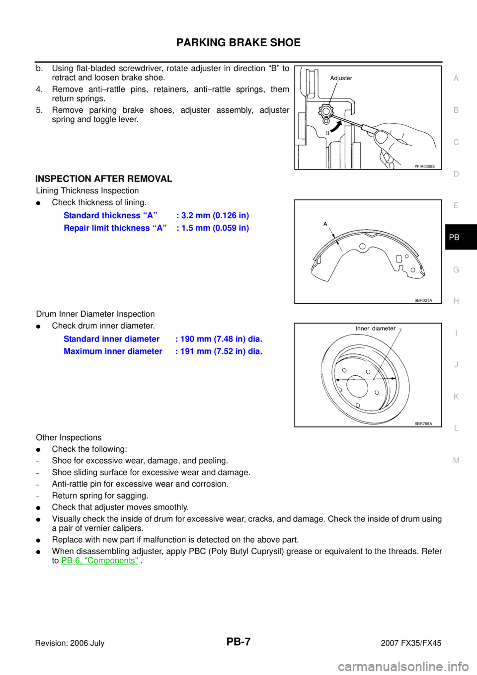 INFINITI FX35 2007 Service Manual PARKING BRAKE SHOE PB-7
C
D E
G H
I
J
K L
M A
B
PB
Revision: 2006 July 2007 FX35/FX45
b. Using flat-bladed screwdriver, rotate adjuster in direction “B” to
retract and loosen brake s INFINITI FX35 2007 Service Manual PARKING BRAKE SHOE PB-7
C
D E
G H
I
J
K L
M A
B
PB
Revision: 2006 July 2007 FX35/FX45
b. Using flat-bladed screwdriver, rotate adjuster in direction “B” to
retract and loosen brake s