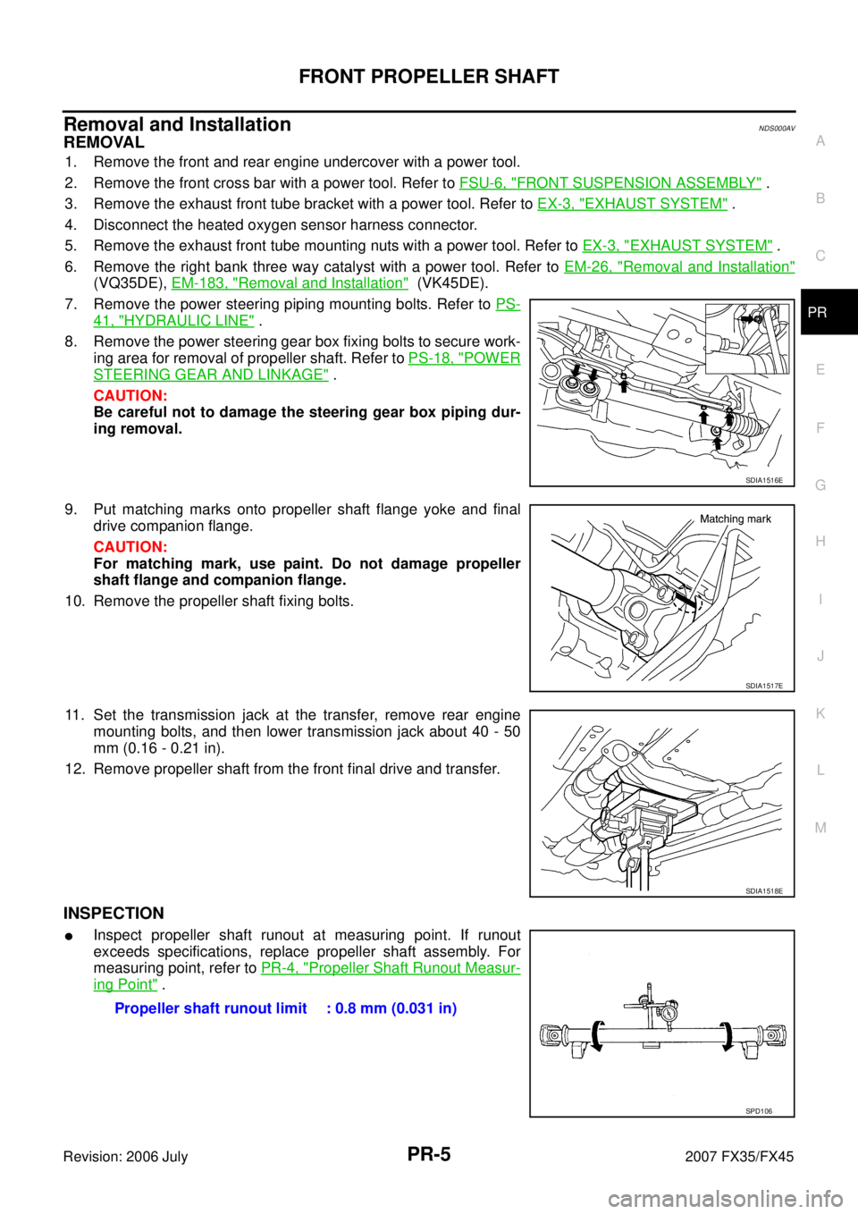 INFINITI FX35 2007 Service Manual FRONT PROPELLER SHAFT PR-5
C E F
G H
I
J
K L
M A
B
PR
Revision: 2006 July 2007 FX35/FX45
Removal and InstallationNDS000AV
REMOVAL
1. Remove the front and rear engine undercover with a powe INFINITI FX35 2007 Service Manual FRONT PROPELLER SHAFT PR-5
C E F
G H
I
J
K L
M A
B
PR
Revision: 2006 July 2007 FX35/FX45
Removal and InstallationNDS000AV
REMOVAL
1. Remove the front and rear engine undercover with a powe
