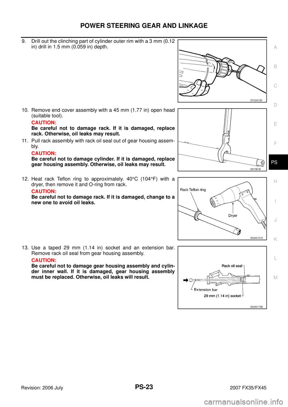 INFINITI FX35 2007 Service Manual POWER STEERING GEAR AND LINKAGE PS-23
C
D E
F
H I
J
K L
M A
B
PS
Revision: 2006 July 2007 FX35/FX45
9. Drill out the clinching part of cylinder outer rim with a 3 mm (0.12
in) drill in 1 INFINITI FX35 2007 Service Manual POWER STEERING GEAR AND LINKAGE PS-23
C
D E
F
H I
J
K L
M A
B
PS
Revision: 2006 July 2007 FX35/FX45
9. Drill out the clinching part of cylinder outer rim with a 3 mm (0.12
in) drill in 1