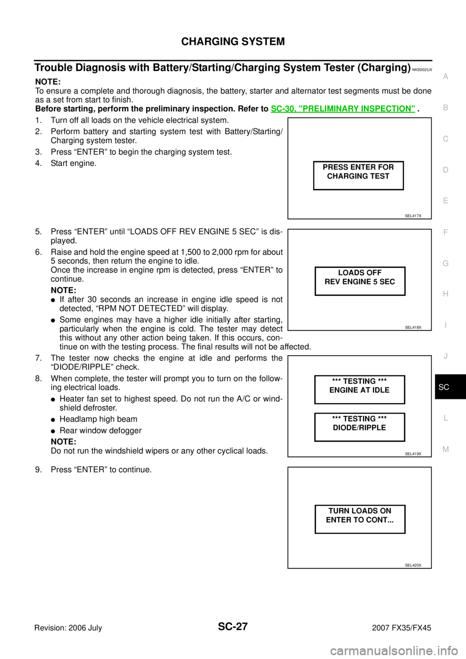 INFINITI FX35 2007 Service Manual CHARGING SYSTEM SC-27
C
D E
F
G H
I
J
L
M A
B
SC
Revision: 2006 July 2007 FX35/FX45
Trouble Diagnosis with Battery/Starting/Charging System Tester (Charging)NKS002UX
NOTE:
To ensure a co INFINITI FX35 2007 Service Manual CHARGING SYSTEM SC-27
C
D E
F
G H
I
J
L
M A
B
SC
Revision: 2006 July 2007 FX35/FX45
Trouble Diagnosis with Battery/Starting/Charging System Tester (Charging)NKS002UX
NOTE:
To ensure a co