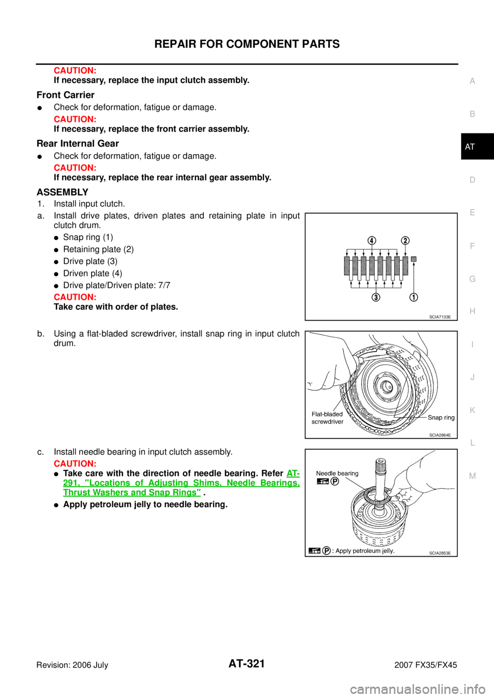 INFINITI FX35 2007 Service Manual REPAIR FOR COMPONENT PARTS AT-321
D E
F
G H
I
J
K L
M A
B
AT
Revision: 2006 July 2007 FX35/FX45
CAUTION:
If necessary, replace the input clutch assembly.
Front Carrier
Check for deformat INFINITI FX35 2007 Service Manual REPAIR FOR COMPONENT PARTS AT-321
D E
F
G H
I
J
K L
M A
B
AT
Revision: 2006 July 2007 FX35/FX45
CAUTION:
If necessary, replace the input clutch assembly.
Front Carrier
Check for deformat