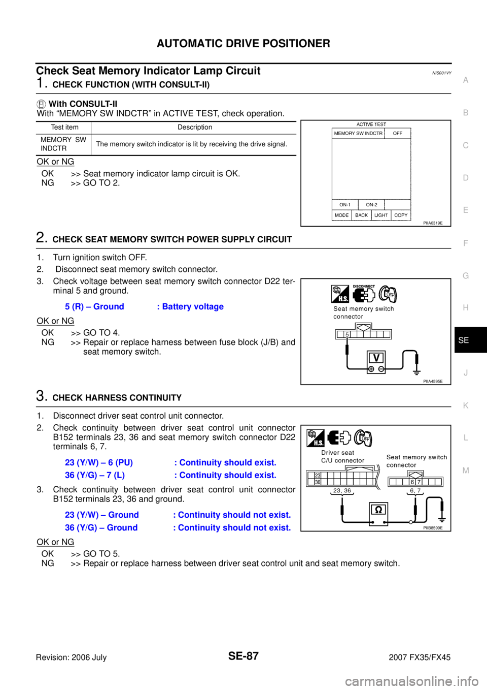 INFINITI FX35 2007 Service Manual AUTOMATIC DRIVE POSITIONER SE-87
C
D E
F
G H
J
K L
M A
B
SE
Revision: 2006 July 2007 FX35/FX45
Check Seat Memory Indicator Lamp CircuitNIS001VY
1. CHECK FUNCTION (WITH CONSULT-II)
With INFINITI FX35 2007 Service Manual AUTOMATIC DRIVE POSITIONER SE-87
C
D E
F
G H
J
K L
M A
B
SE
Revision: 2006 July 2007 FX35/FX45
Check Seat Memory Indicator Lamp CircuitNIS001VY
1. CHECK FUNCTION (WITH CONSULT-II)
With