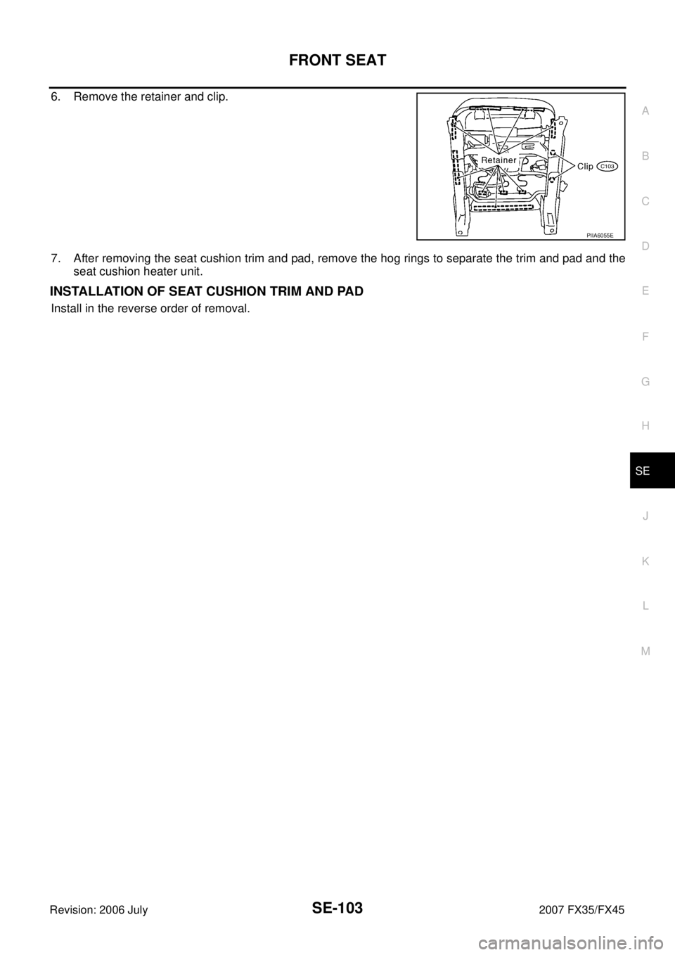 INFINITI FX35 2007  Service Manual FRONT SEAT SE-103
C 
D  E 
F 
G  H 
J 
K  L 
M  A 
B
SE 
Revision: 2006 July  2007 FX35/FX45
6. Remove the retainer and clip. 
7. After removing the seat cushion trim and pad, remove the hog rings to 