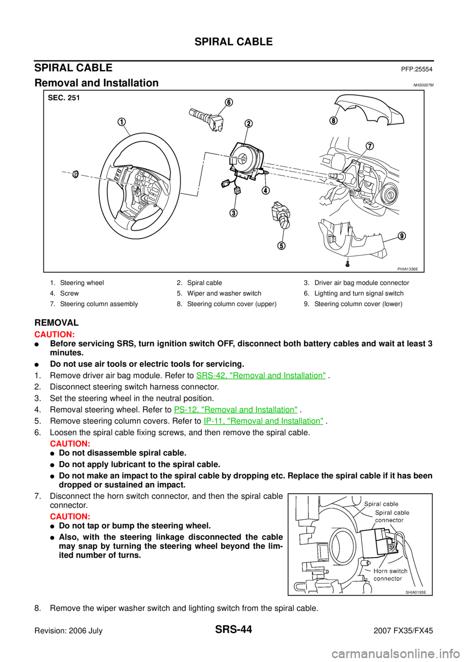 INFINITI FX35 2007 Service Manual SRS-44
SPIRAL CABLE
Revision: 2006 July 2007 FX35/FX45
SPIRAL CABLEPFP:25554
Removal and InstallationNHS0007M
REMOVAL
CAUTION:
Before servicing SRS, turn ignition switch OFF, disconnect both battery INFINITI FX35 2007 Service Manual SRS-44
SPIRAL CABLE
Revision: 2006 July 2007 FX35/FX45
SPIRAL CABLEPFP:25554
Removal and InstallationNHS0007M
REMOVAL
CAUTION:
Before servicing SRS, turn ignition switch OFF, disconnect both battery