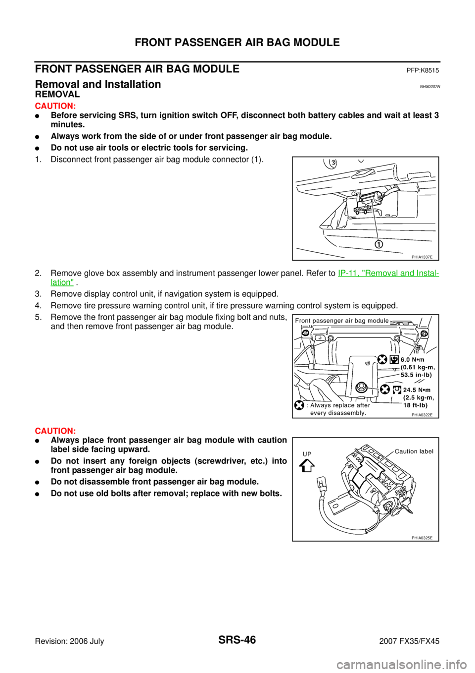 INFINITI FX35 2007 Service Manual SRS-46
FRONT PASSENGER AIR BAG MODULE
Revision: 2006 July 2007 FX35/FX45
FRONT PASSENGER AIR BAG MODULEPFP:K8515
Removal and InstallationNHS0007N
REMOVAL
CAUTION:
Before servicing SRS, turn ignition INFINITI FX35 2007 Service Manual SRS-46
FRONT PASSENGER AIR BAG MODULE
Revision: 2006 July 2007 FX35/FX45
FRONT PASSENGER AIR BAG MODULEPFP:K8515
Removal and InstallationNHS0007N
REMOVAL
CAUTION:
Before servicing SRS, turn ignition