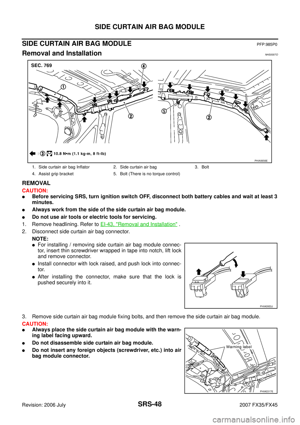 INFINITI FX35 2007 Service Manual SRS-48
SIDE CURTAIN AIR BAG MODULE
Revision: 2006 July 2007 FX35/FX45
SIDE CURTAIN AIR BAG MODULEPFP:985P0
Removal and InstallationNHS0007O
REMOVAL
CAUTION:
Before servicing SRS, turn ignition switch INFINITI FX35 2007 Service Manual SRS-48
SIDE CURTAIN AIR BAG MODULE
Revision: 2006 July 2007 FX35/FX45
SIDE CURTAIN AIR BAG MODULEPFP:985P0
Removal and InstallationNHS0007O
REMOVAL
CAUTION:
Before servicing SRS, turn ignition switch