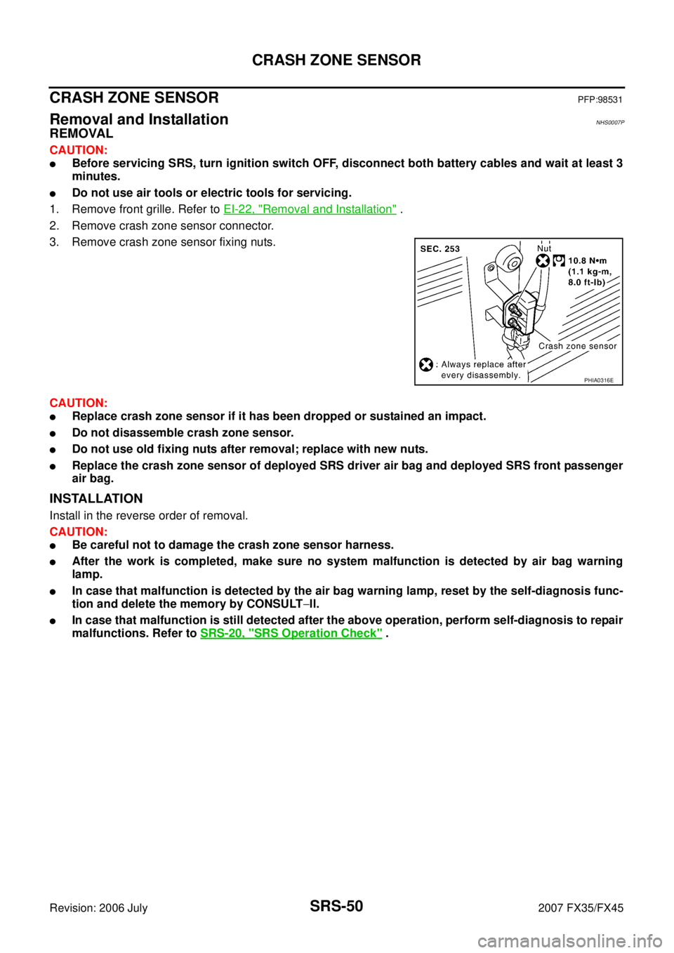 INFINITI FX35 2007 Service Manual SRS-50
CRASH ZONE SENSOR
Revision: 2006 July 2007 FX35/FX45
CRASH ZONE SENSORPFP:98531
Removal and InstallationNHS0007P
REMOVAL
CAUTION:
Before servicing SRS, turn ignition switch OFF, disconnect bot INFINITI FX35 2007 Service Manual SRS-50
CRASH ZONE SENSOR
Revision: 2006 July 2007 FX35/FX45
CRASH ZONE SENSORPFP:98531
Removal and InstallationNHS0007P
REMOVAL
CAUTION:
Before servicing SRS, turn ignition switch OFF, disconnect bot