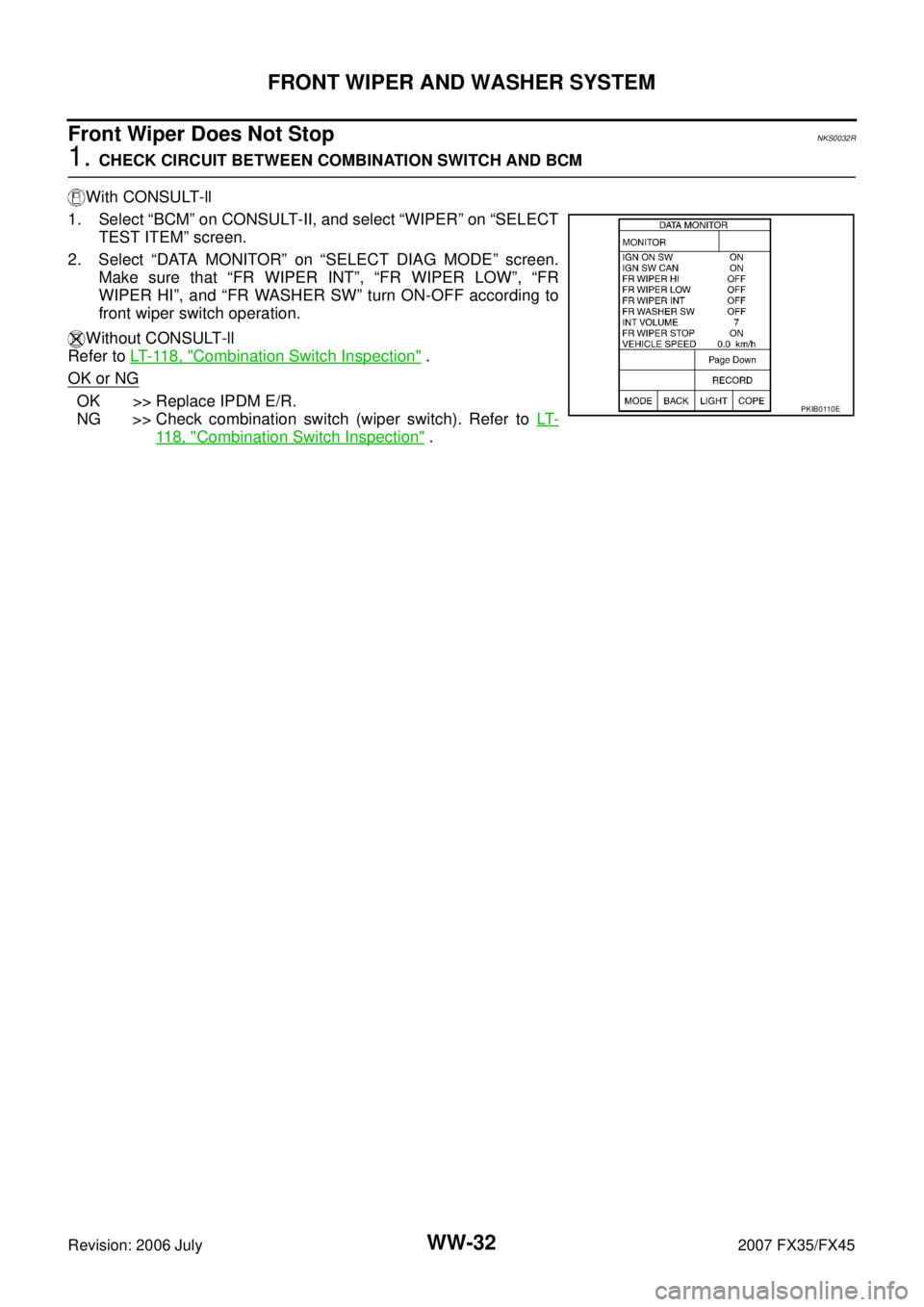 INFINITI FX35 2007  Service Manual WW-32
FRONT WIPER AND WASHER SYSTEM
Revision: 2006 July 2007 FX35/FX45
Front Wiper Does Not StopNKS0032R
1. CHECK CIRCUIT BETWEEN COMBINATION SWITCH AND BCM 
With CONSULT-ll 
1. Select “BCM” on CO