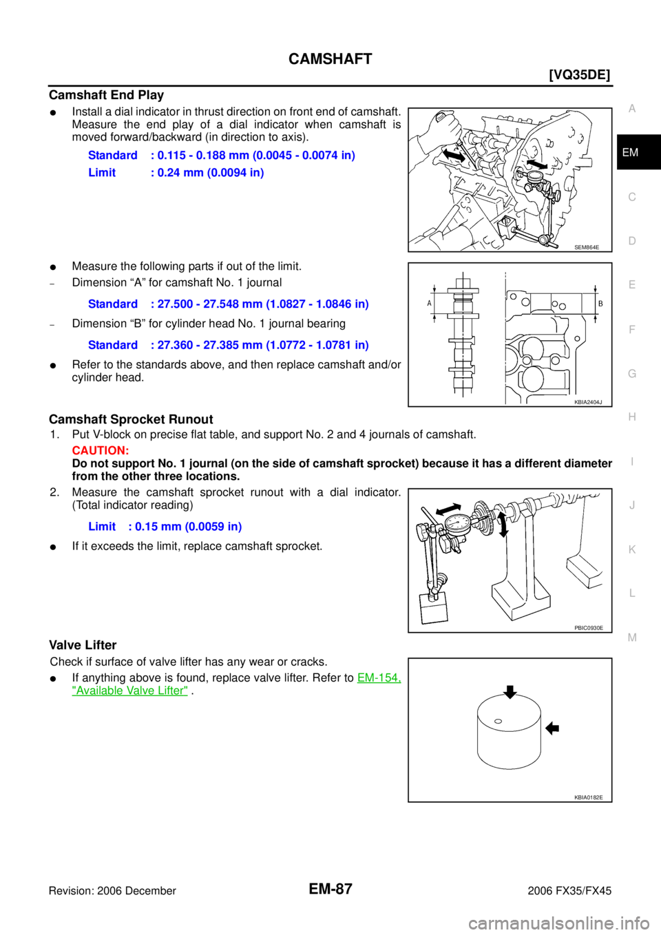 INFINITI FX35 2006  Service Manual CAMSHAFT EM-87
[VQ35DE]
C 
D  E 
F 
G  H 
I 
J 
K  L 
M  A
EM 
Revision: 2006 December 2006 FX35/FX45
Camshaft End Play
Install a dial indicator in thrust direction on front end of camshaft. 
Measure